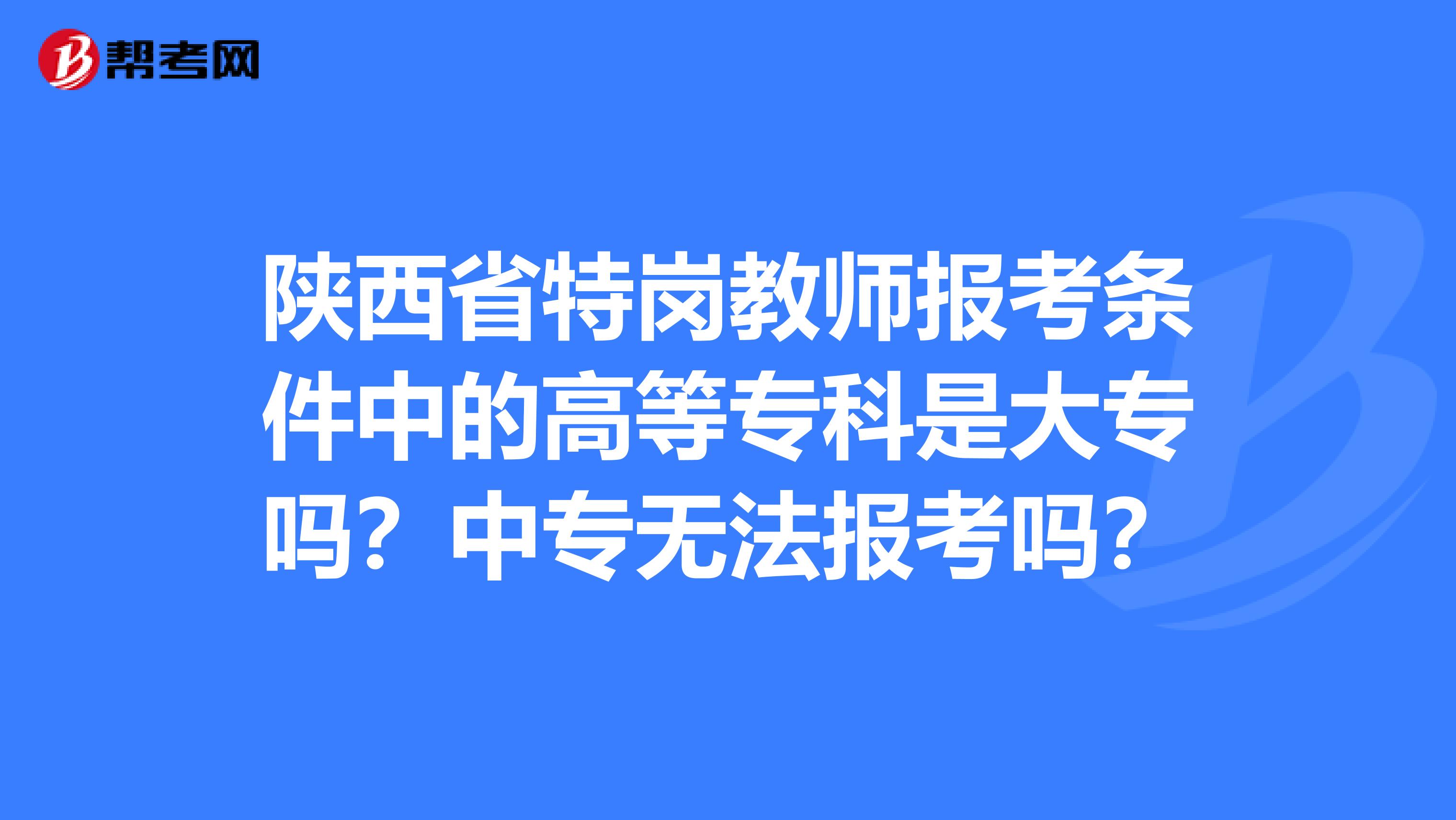 陕西省特岗教师报考条件中的高等专科是大专吗？中专无法报考吗？