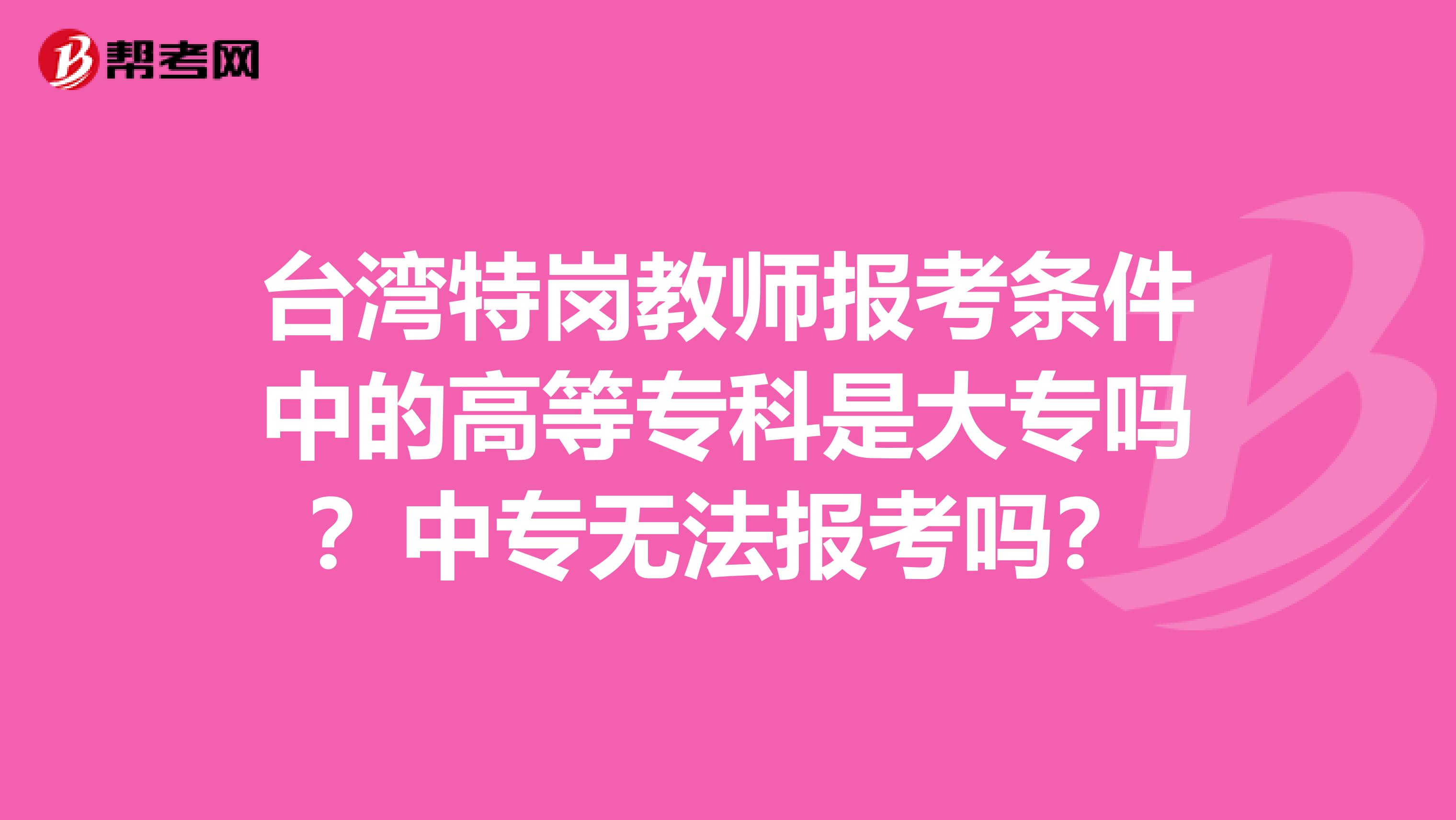 台湾特岗教师报考条件中的高等专科是大专吗？中专无法报考吗？