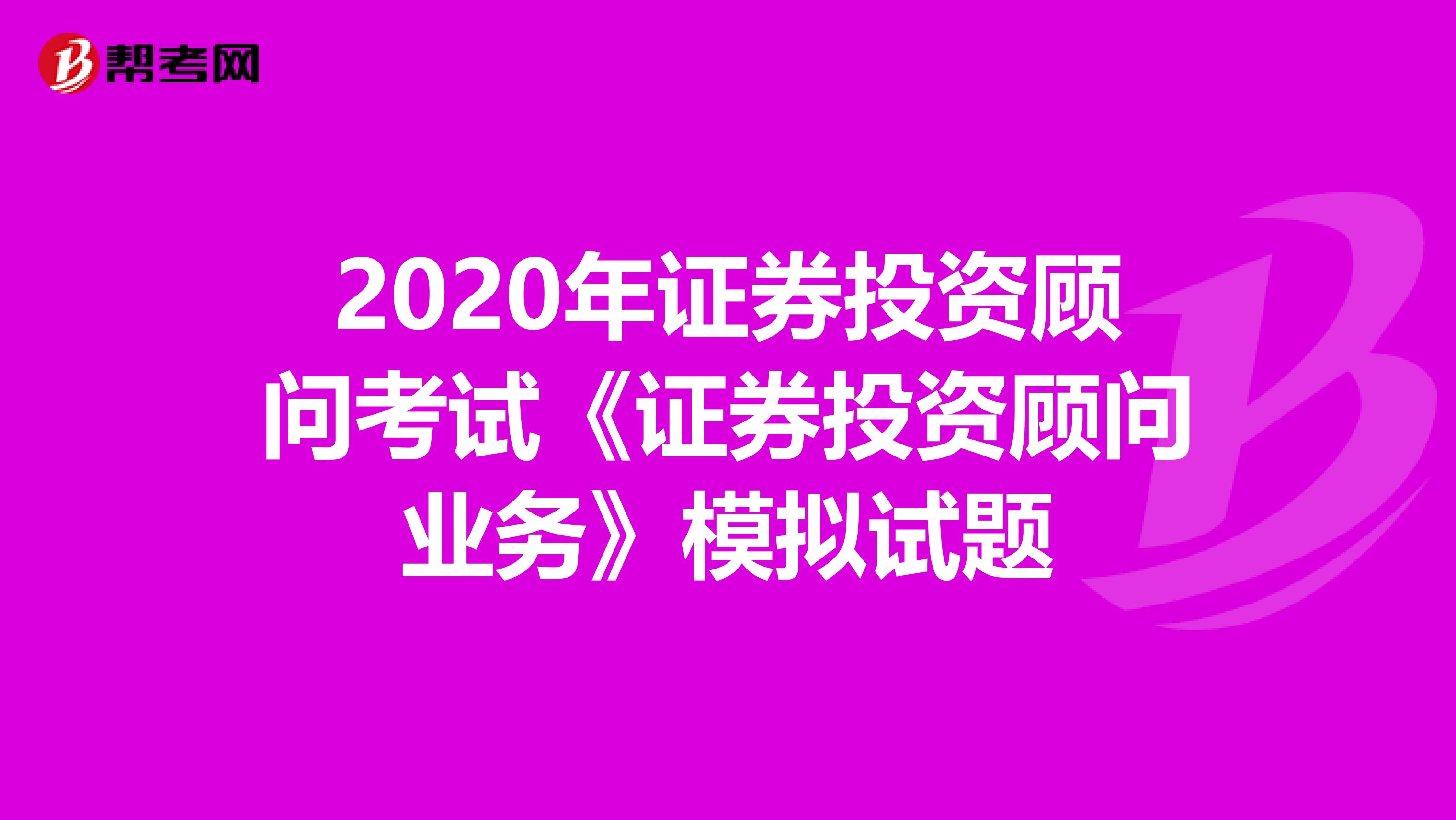 2020年证券投资顾问考试《证券投资顾问业务》模拟试题