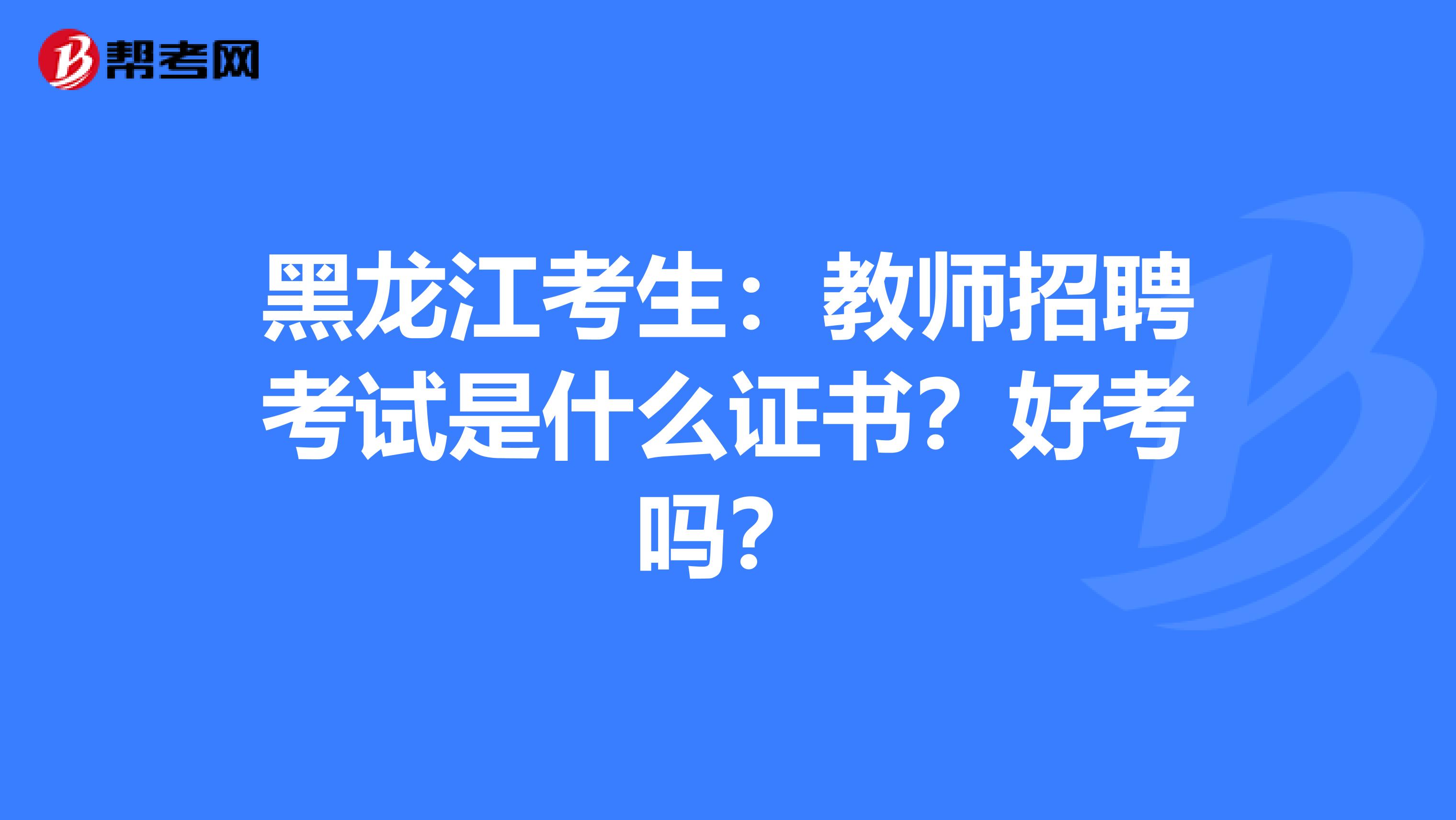 黑龙江考生：教师招聘考试是什么证书？好考吗？