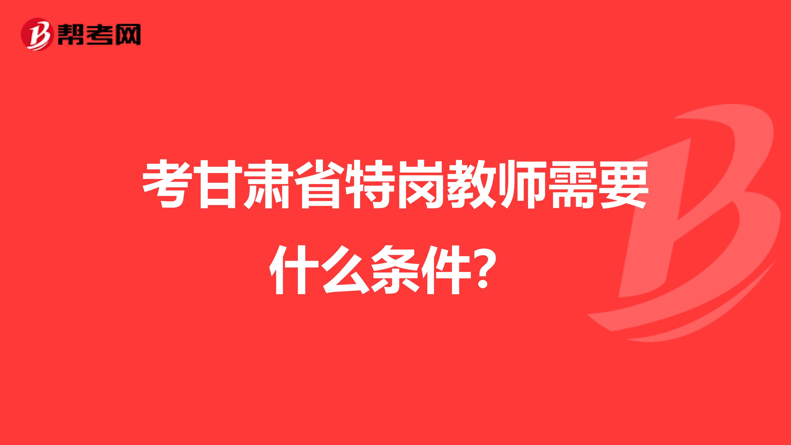 考甘肃省特岗教师需要什么条件？