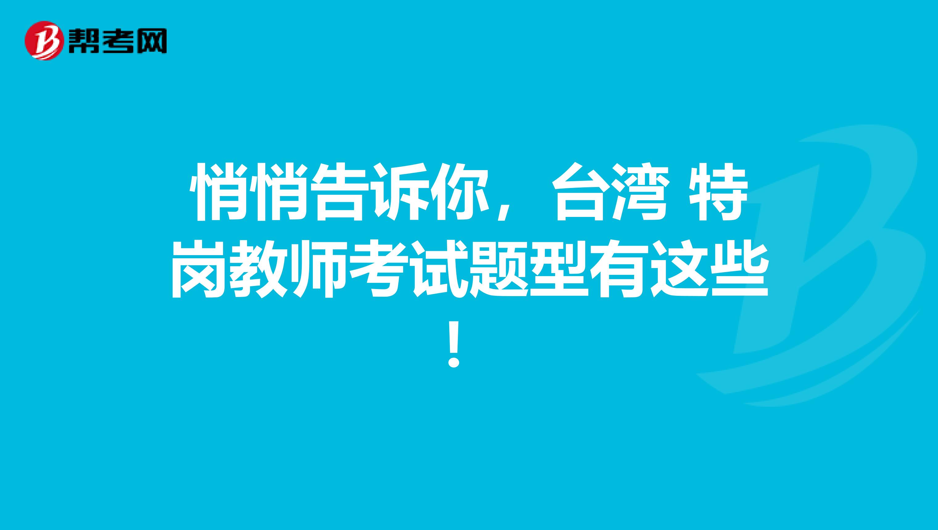 悄悄告诉你，台湾 特岗教师考试题型有这些！