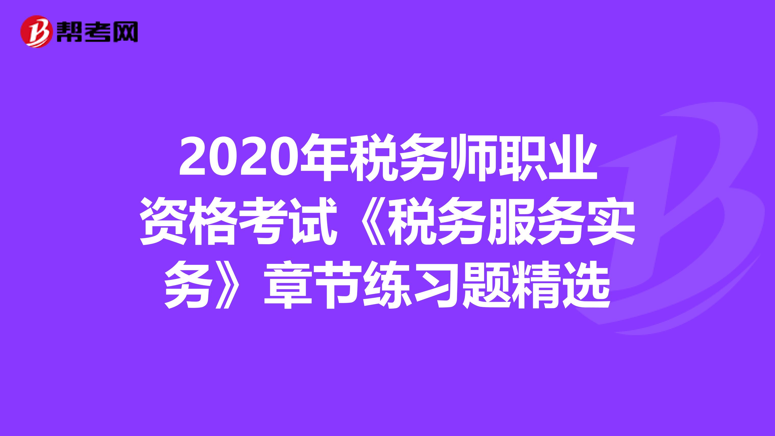 2020年税务师职业资格考试《税务服务实务》章节练习题精选