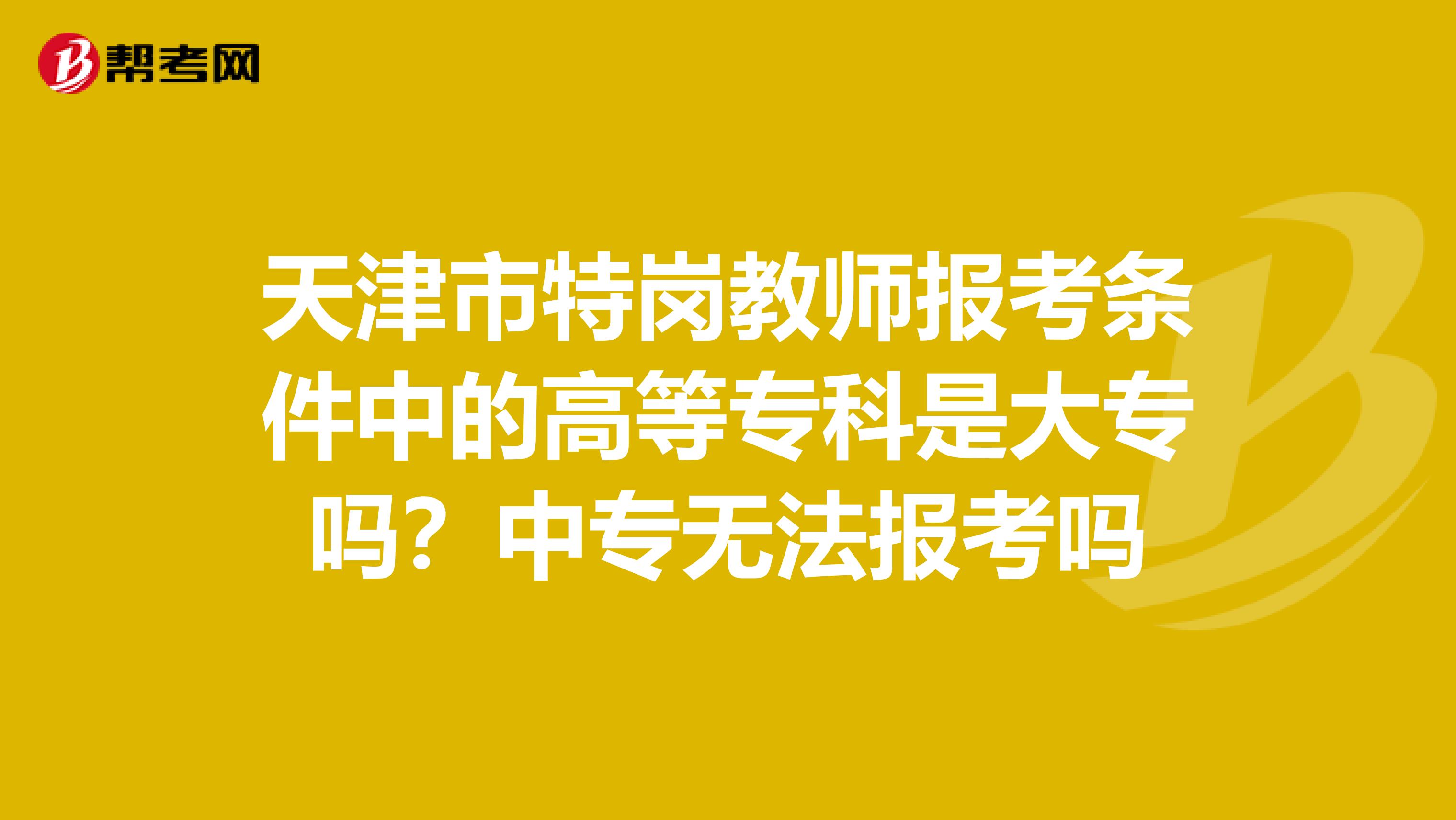 天津市特岗教师报考条件中的高等专科是大专吗？中专无法报考吗