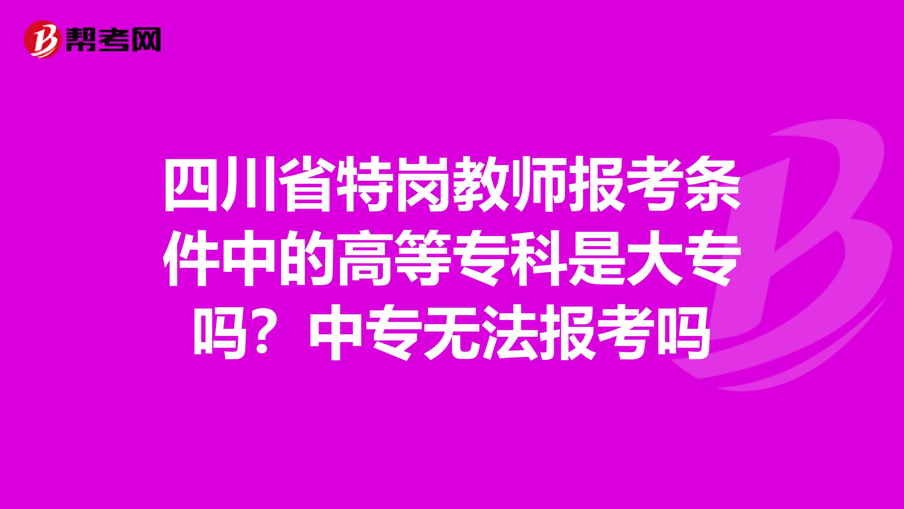 四川省特岗教师报考条件中的高等专科是大专吗？中专无法报考吗