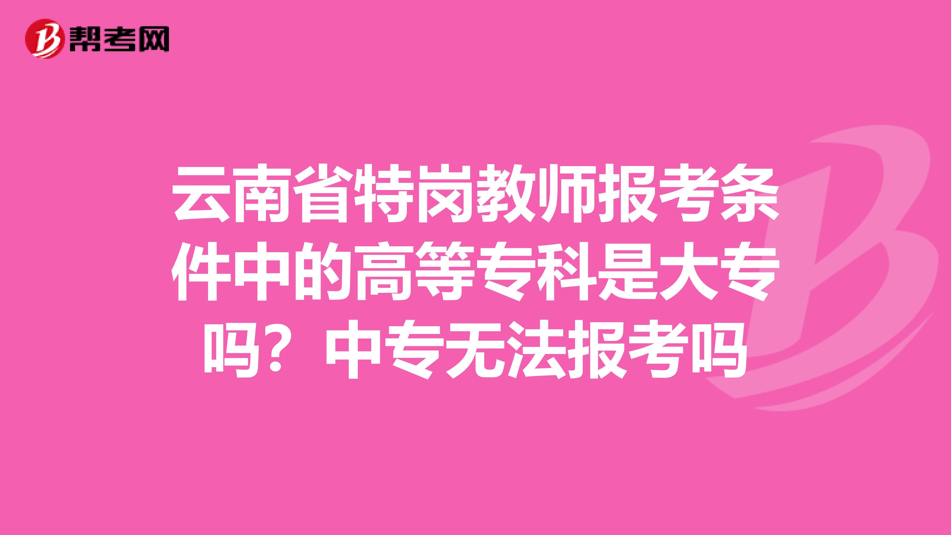 云南省特岗教师报考条件中的高等专科是大专吗？中专无法报考吗