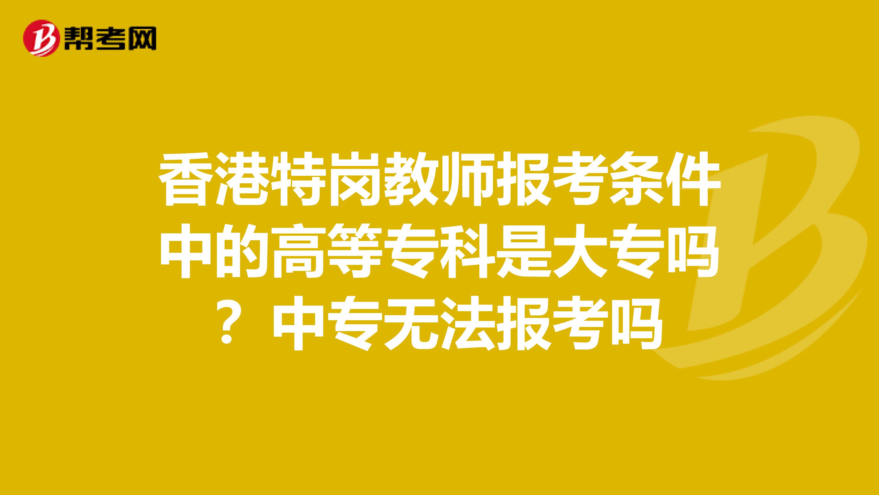 香港特岗教师报考条件中的高等专科是大专吗？中专无法报考吗