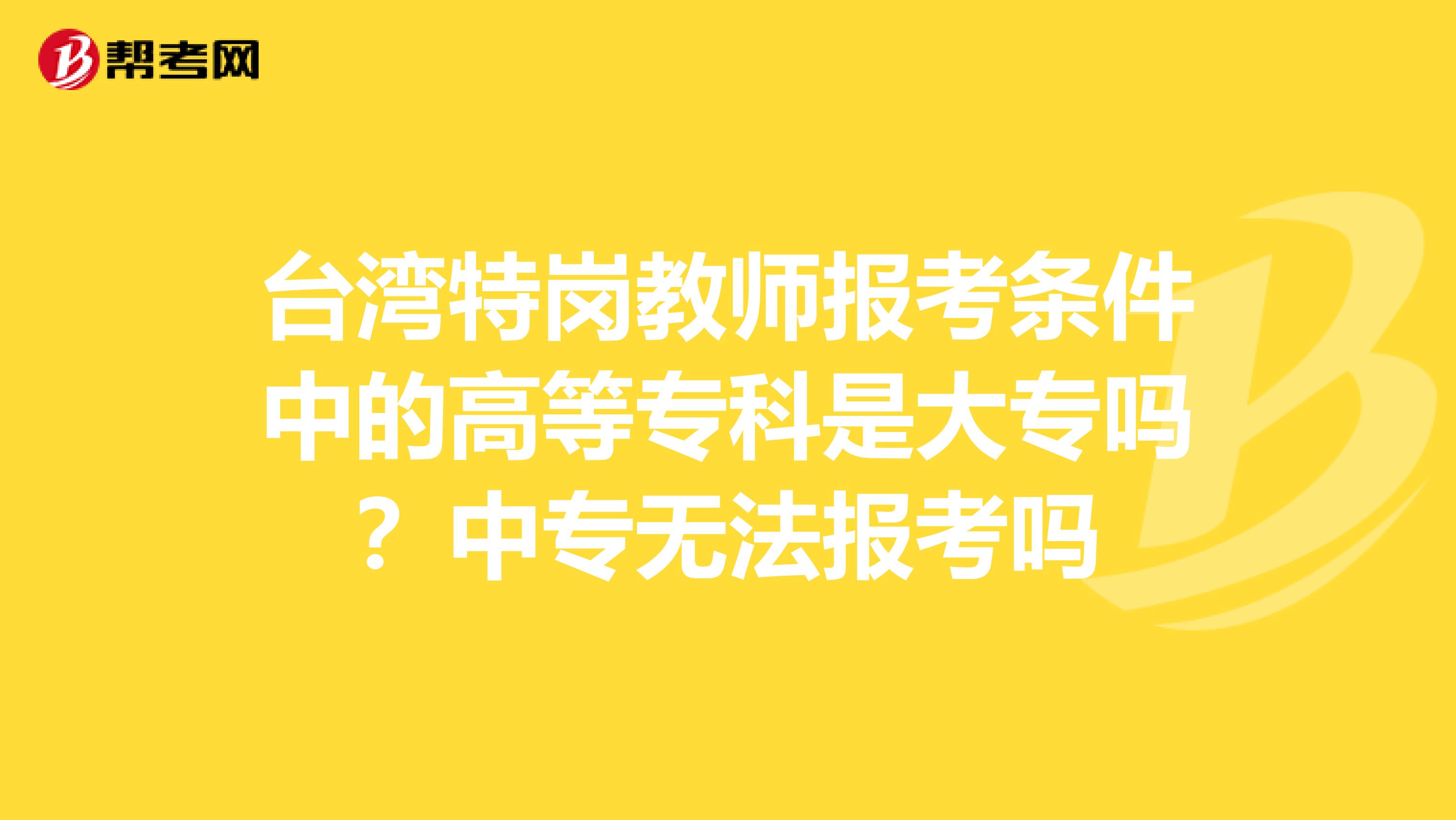 台湾特岗教师报考条件中的高等专科是大专吗？中专无法报考吗