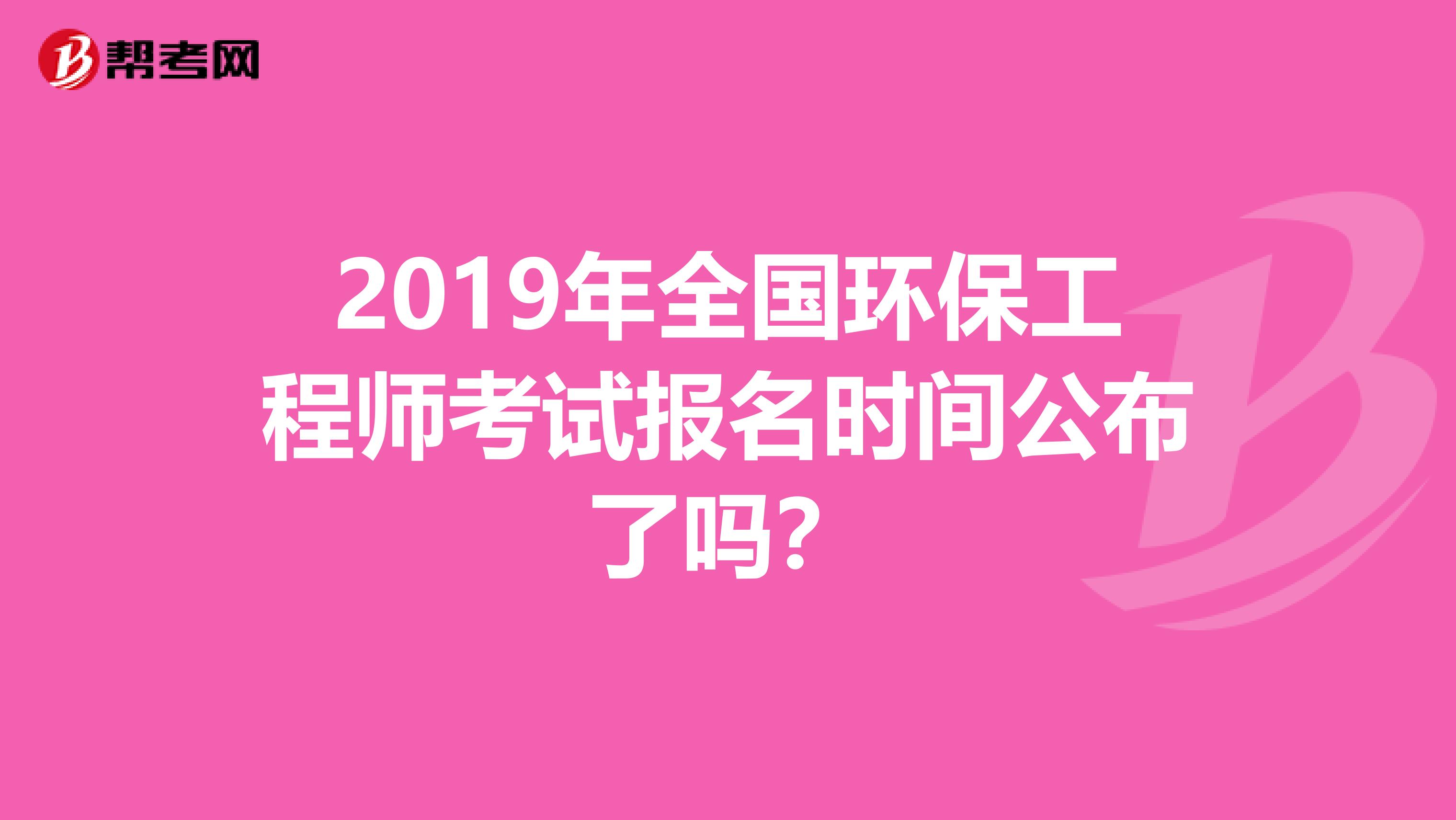 2019年全国环保工程师考试报名时间公布了吗？