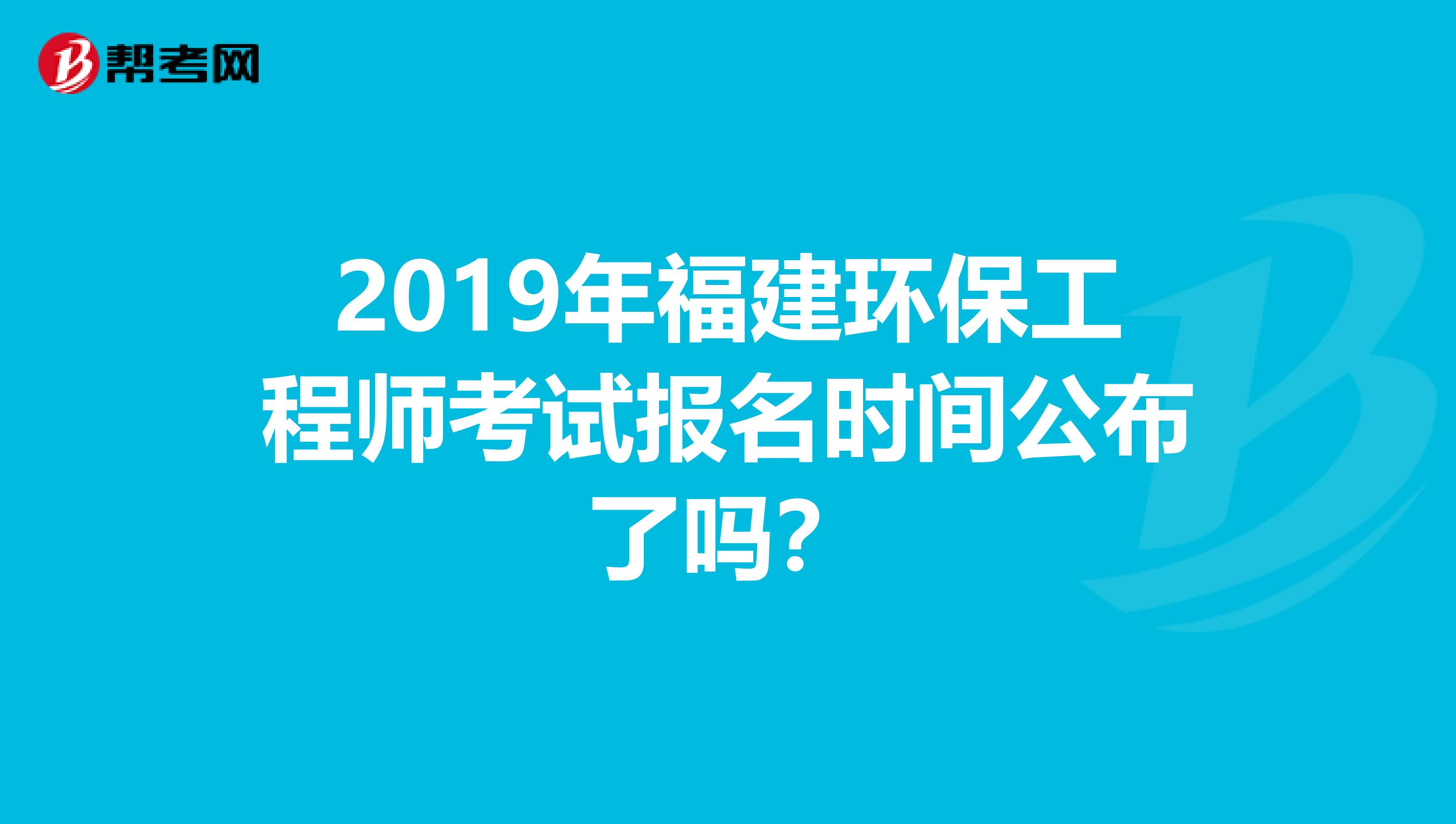 2019年福建环保工程师考试报名时间公布了吗？