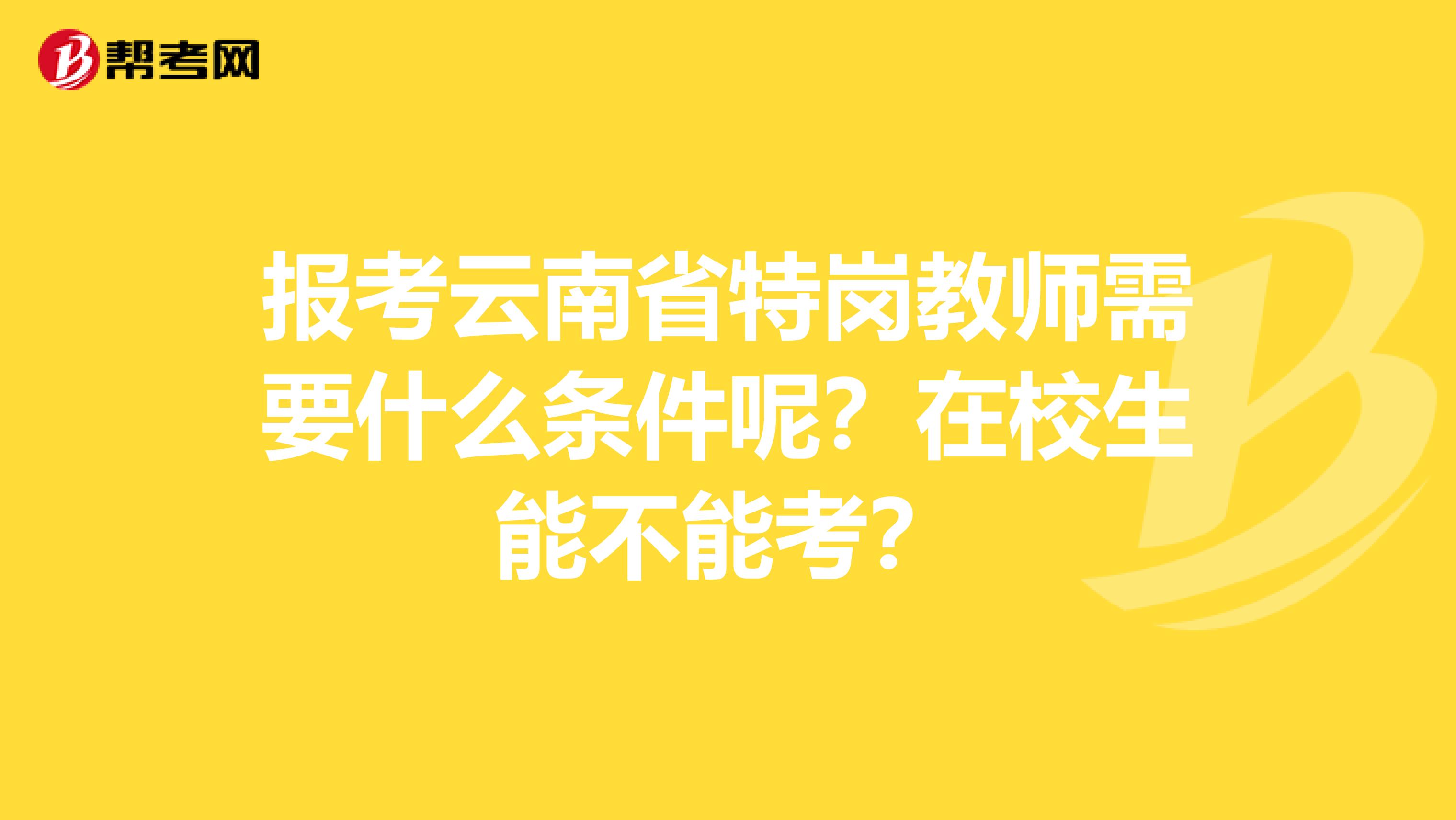 报考云南省特岗教师需要什么条件呢？在校生能不能考？