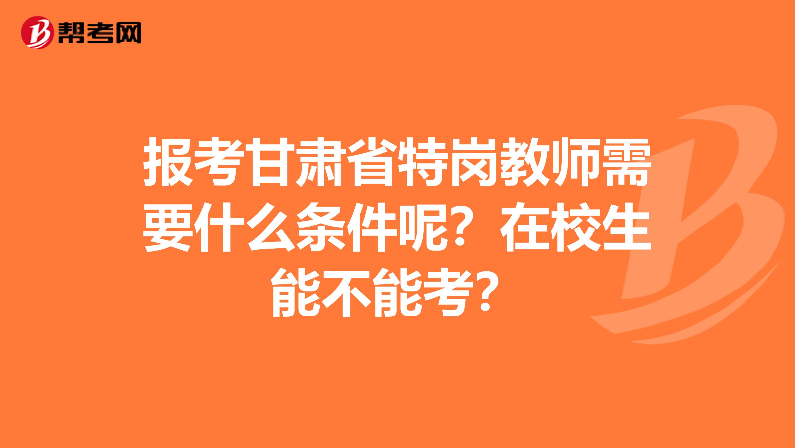 报考甘肃省特岗教师需要什么条件呢？在校生能不能考？