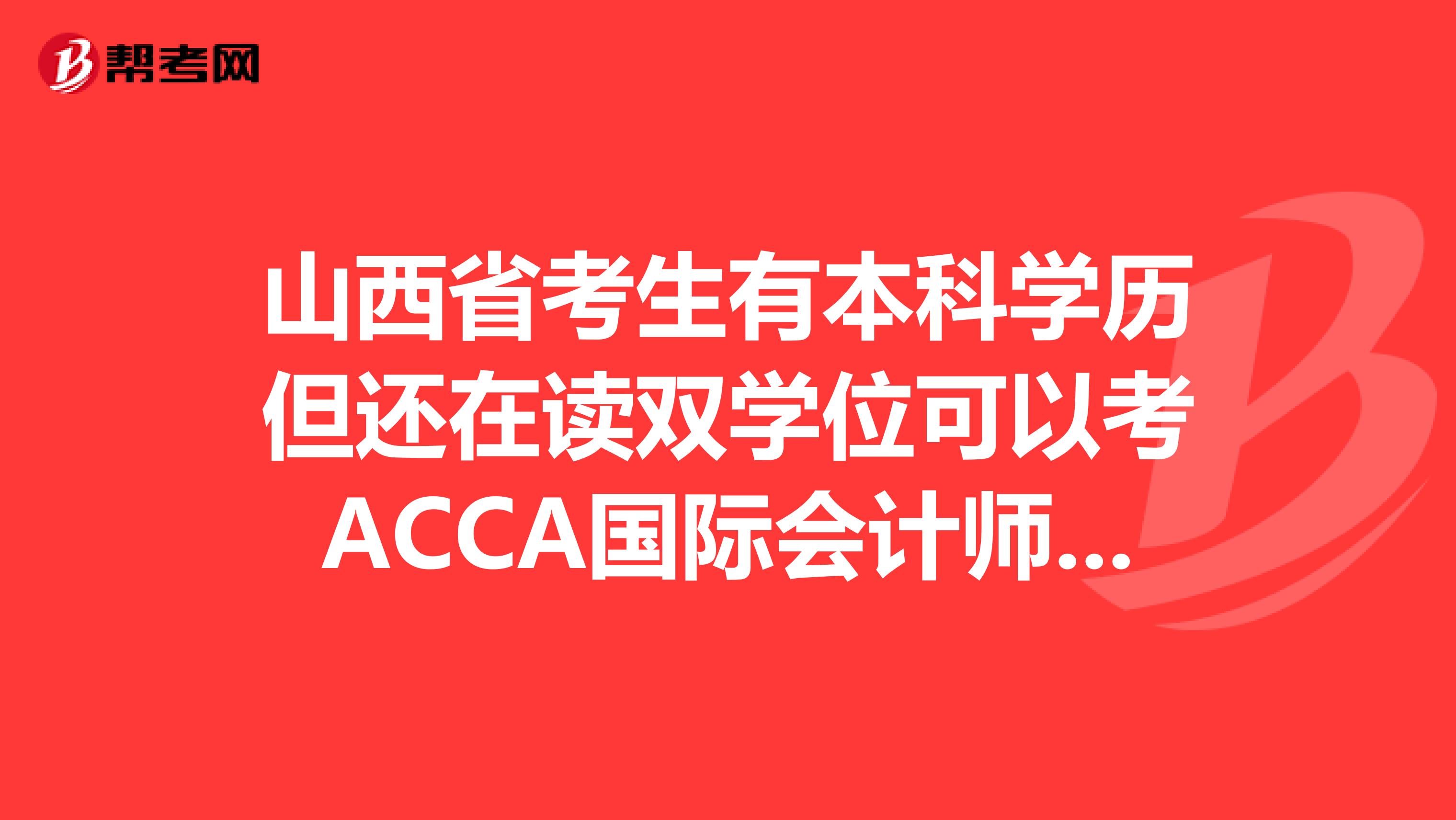 山西省考生有本科学历但还在读双学位可以考ACCA国际会计师吗？