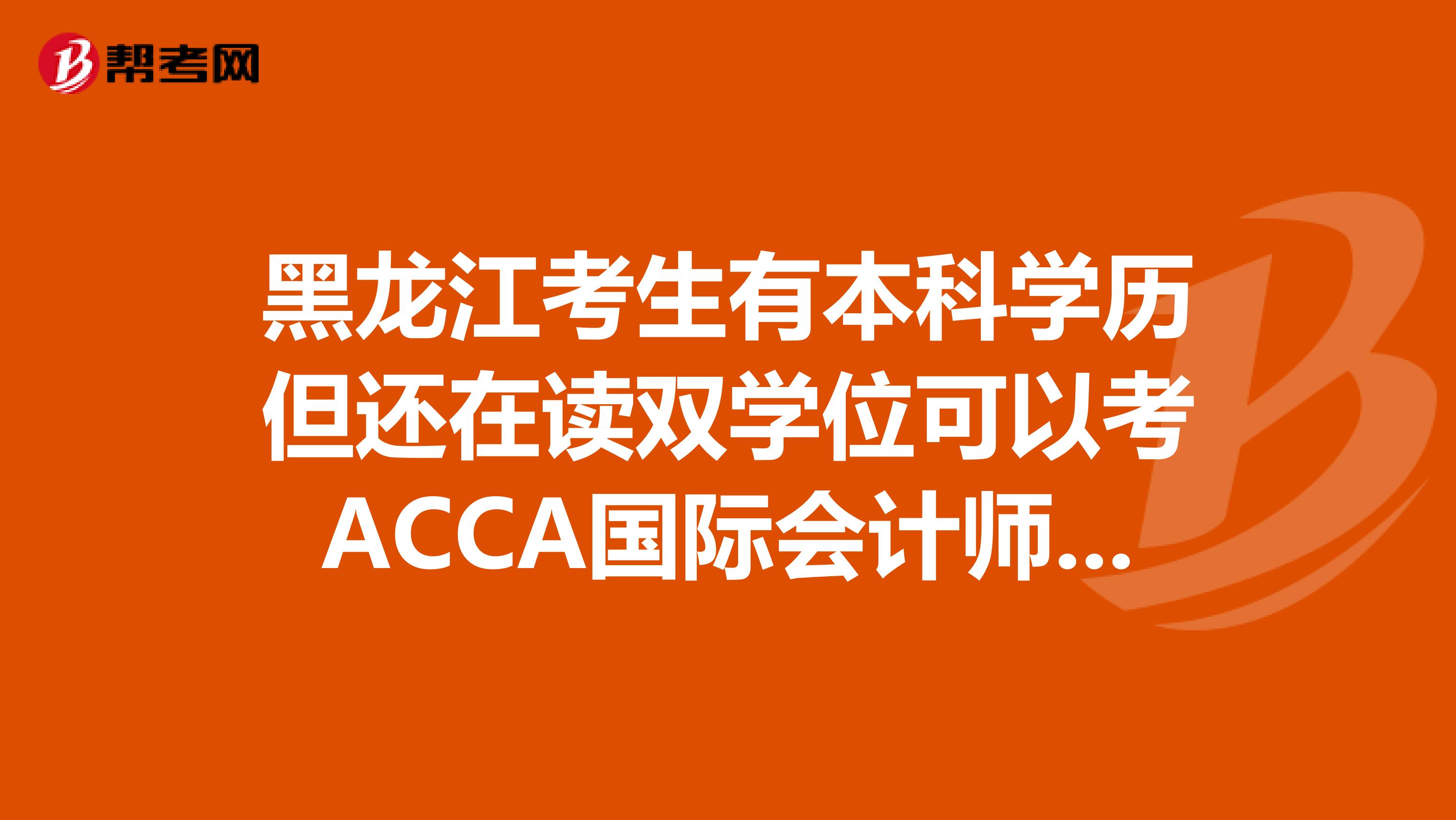 黑龙江考生有本科学历但还在读双学位可以考ACCA国际会计师吗？