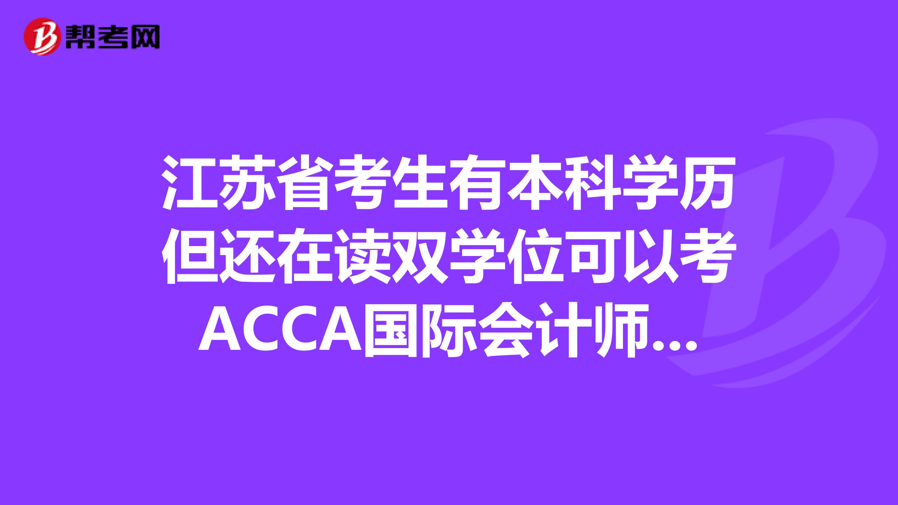 江苏省考生有本科学历但还在读双学位可以考ACCA国际会计师吗？