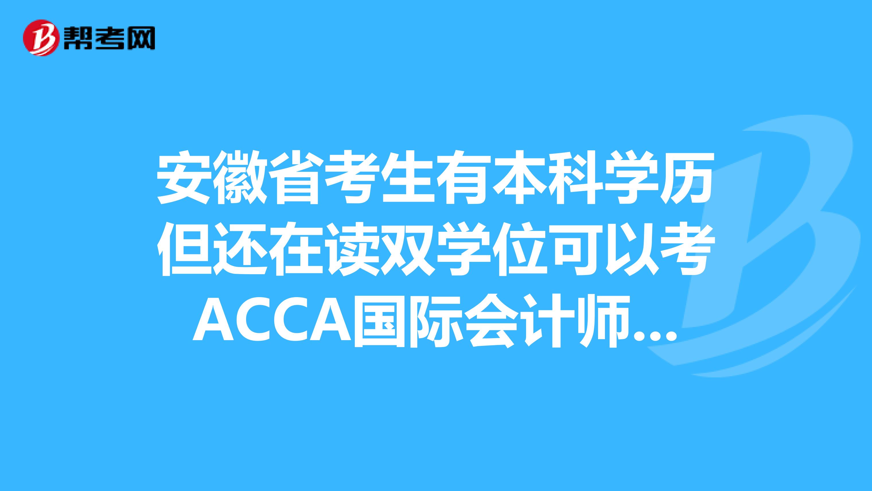 安徽省考生有本科学历但还在读双学位可以考ACCA国际会计师吗？