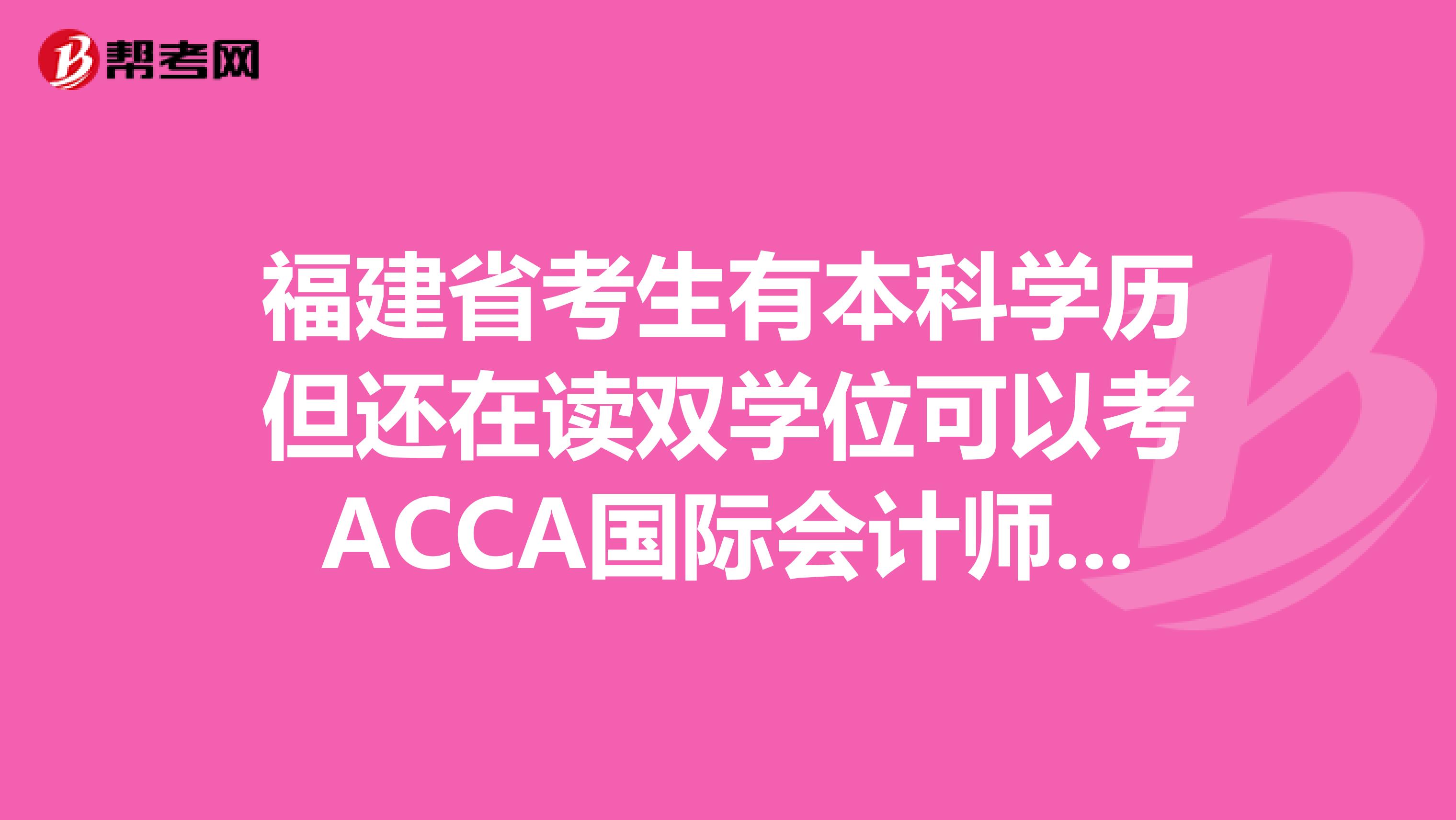 福建省考生有本科学历但还在读双学位可以考ACCA国际会计师吗？