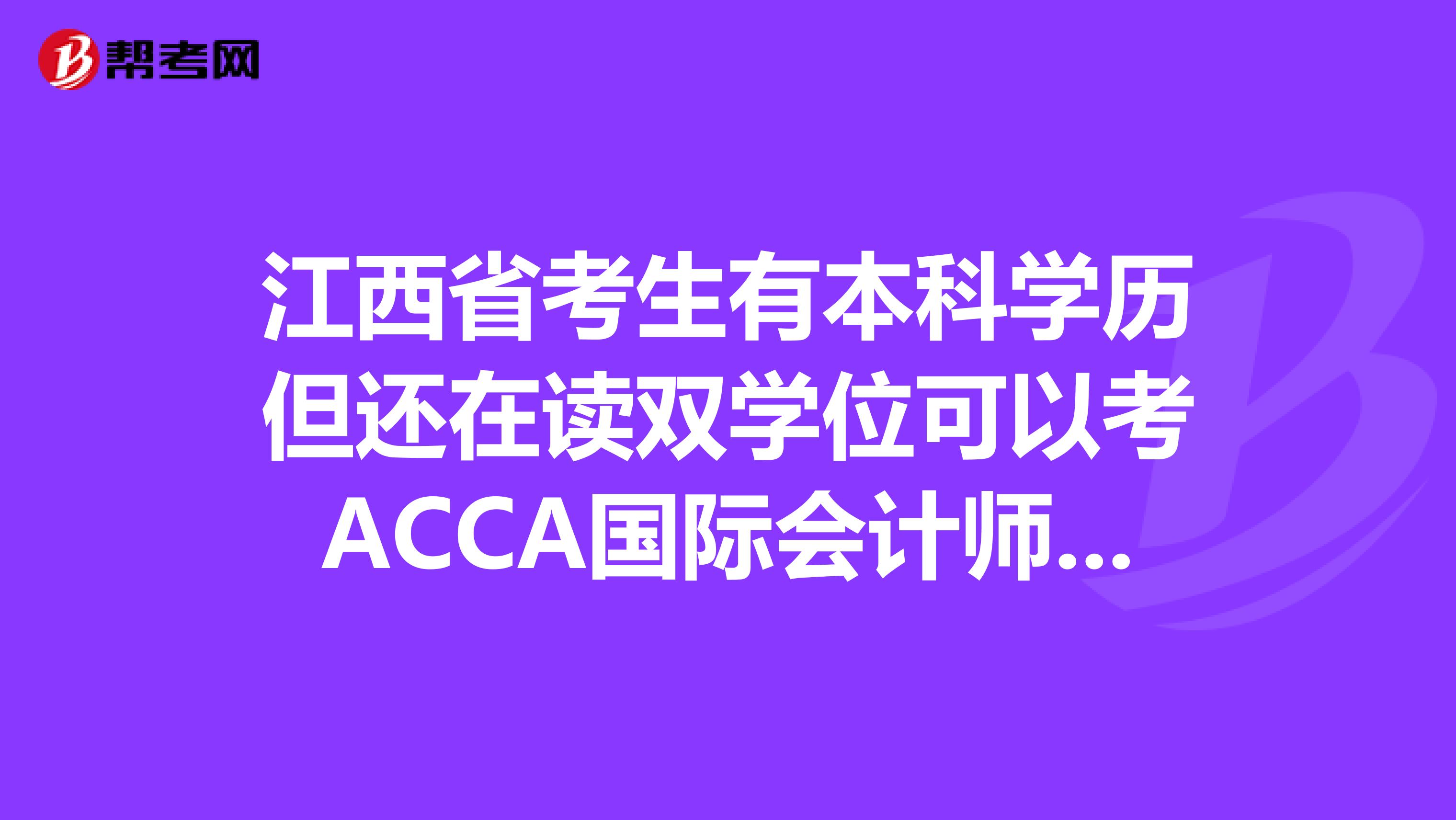 江西省考生有本科学历但还在读双学位可以考ACCA国际会计师吗？