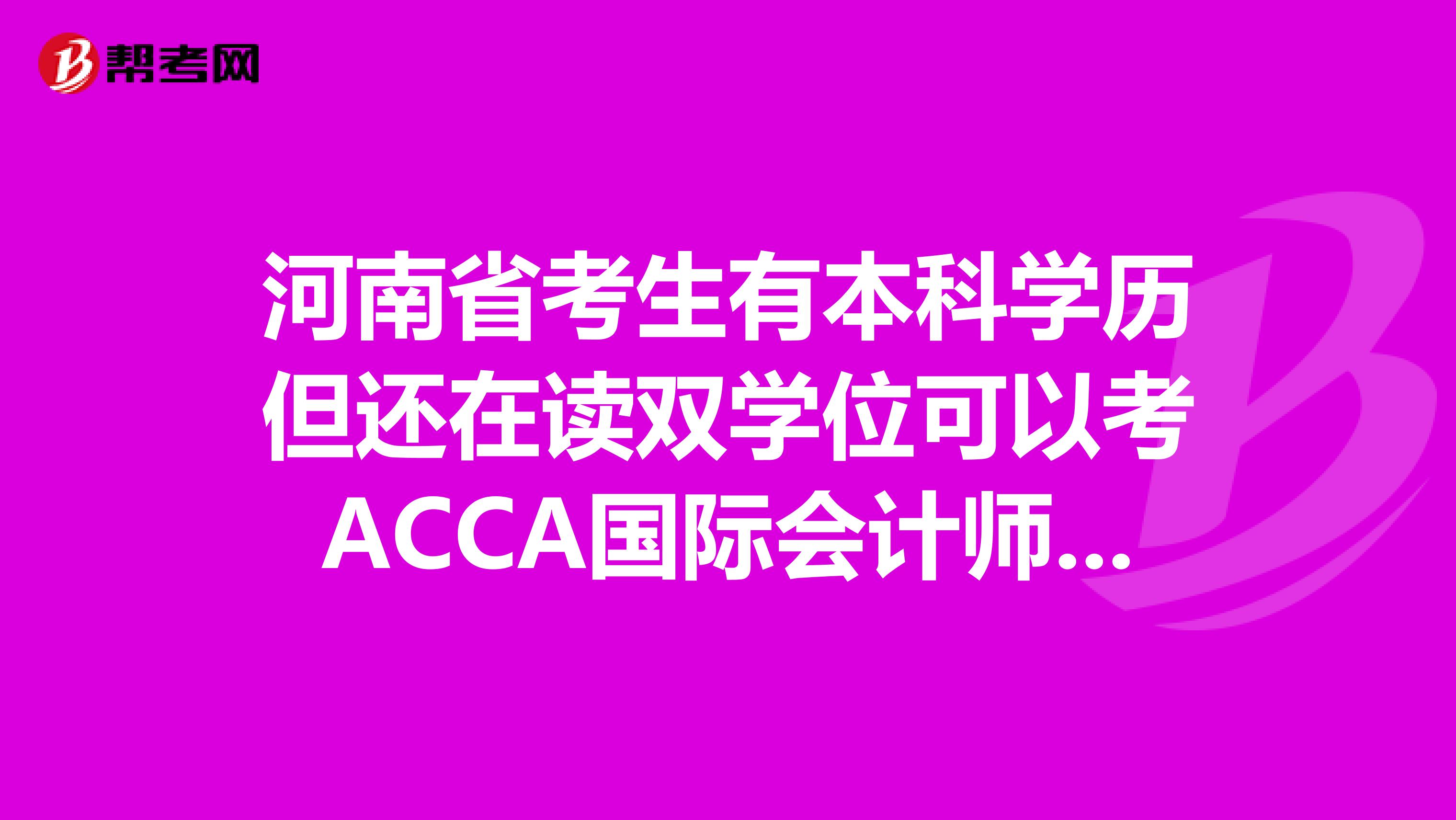 河南省考生有本科学历但还在读双学位可以考ACCA国际会计师吗？