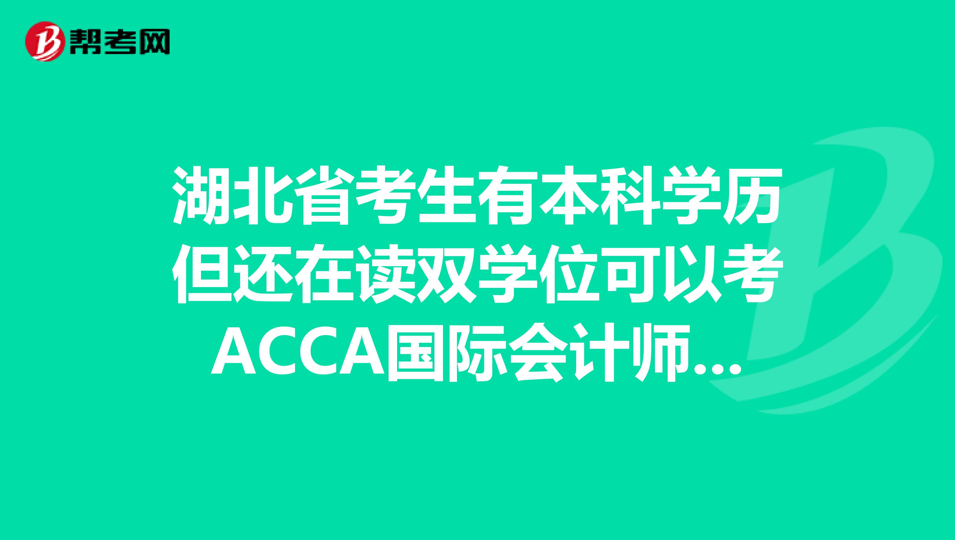 湖北省考生有本科学历但还在读双学位可以考ACCA国际会计师吗？
