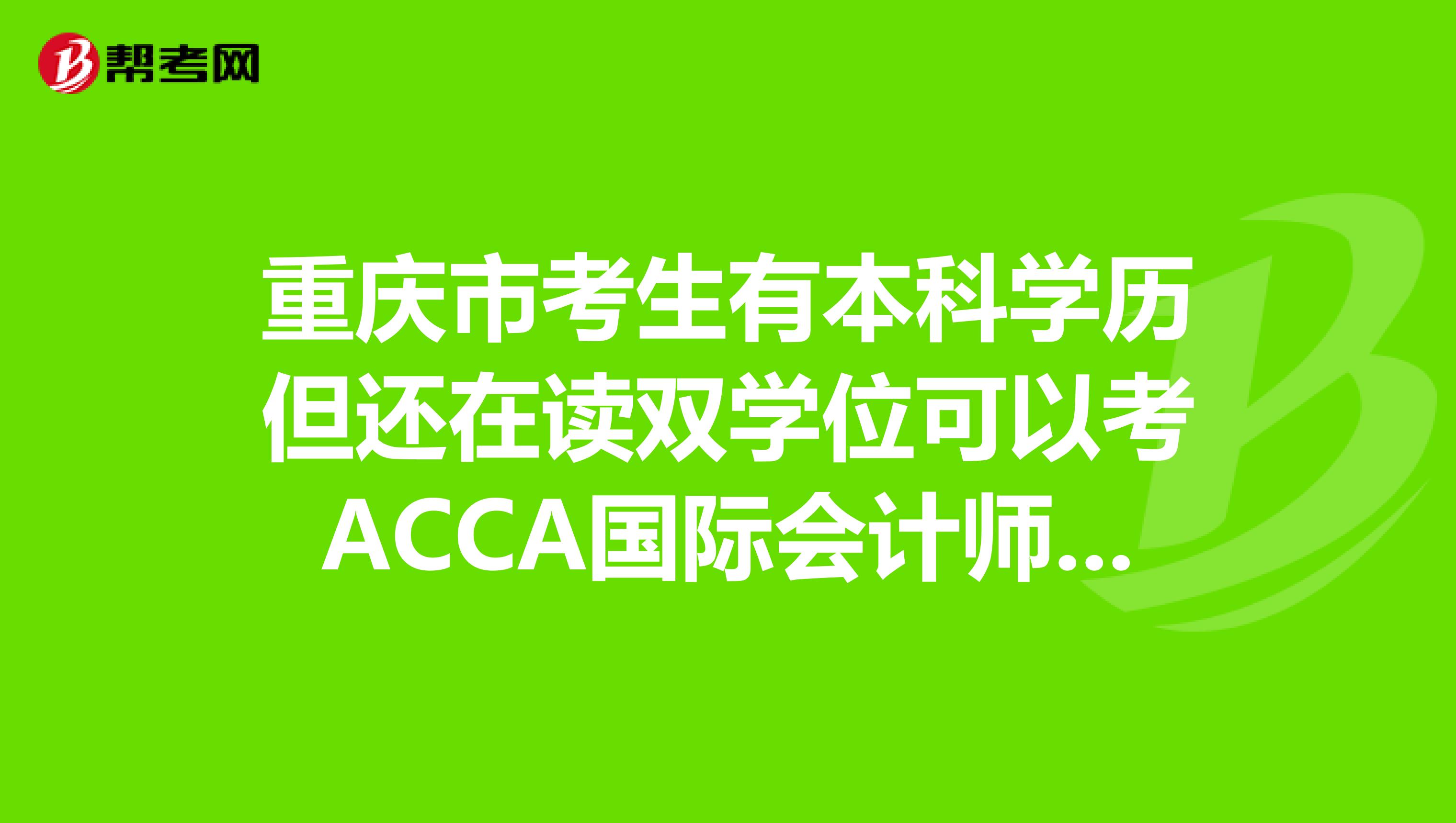 重庆市考生有本科学历但还在读双学位可以考ACCA国际会计师吗？