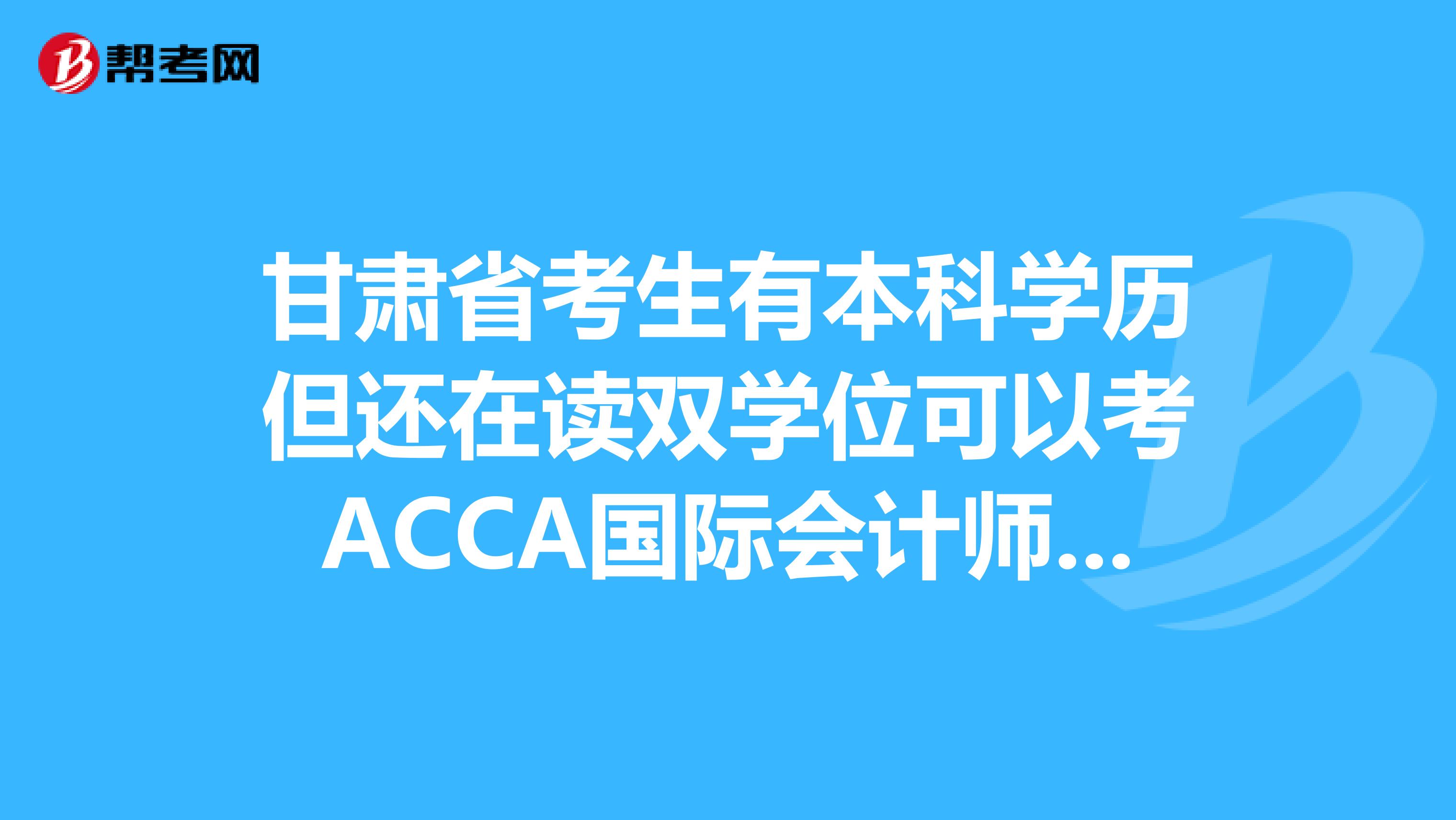 甘肃省考生有本科学历但还在读双学位可以考ACCA国际会计师吗？