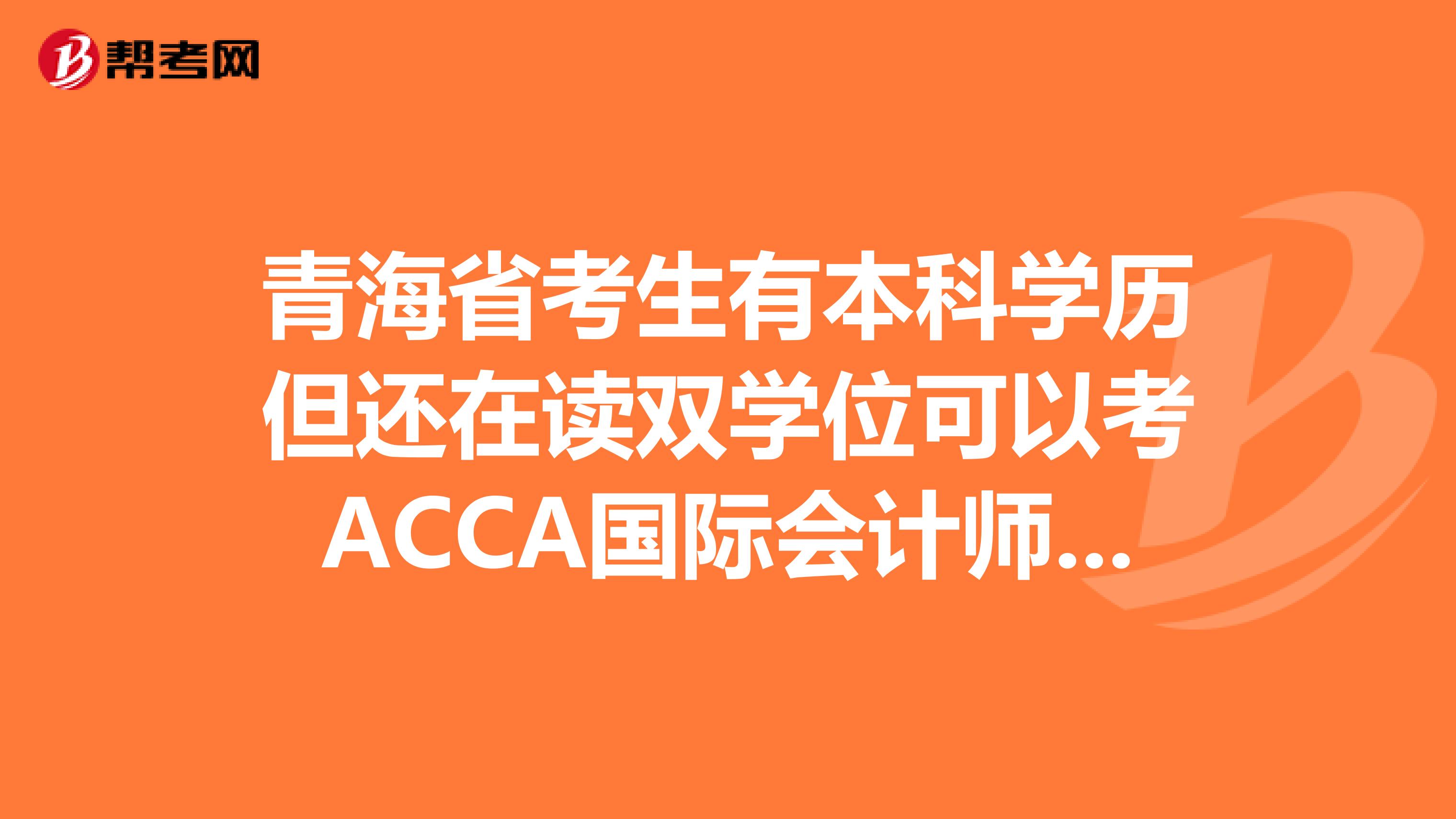 青海省考生有本科学历但还在读双学位可以考ACCA国际会计师吗？