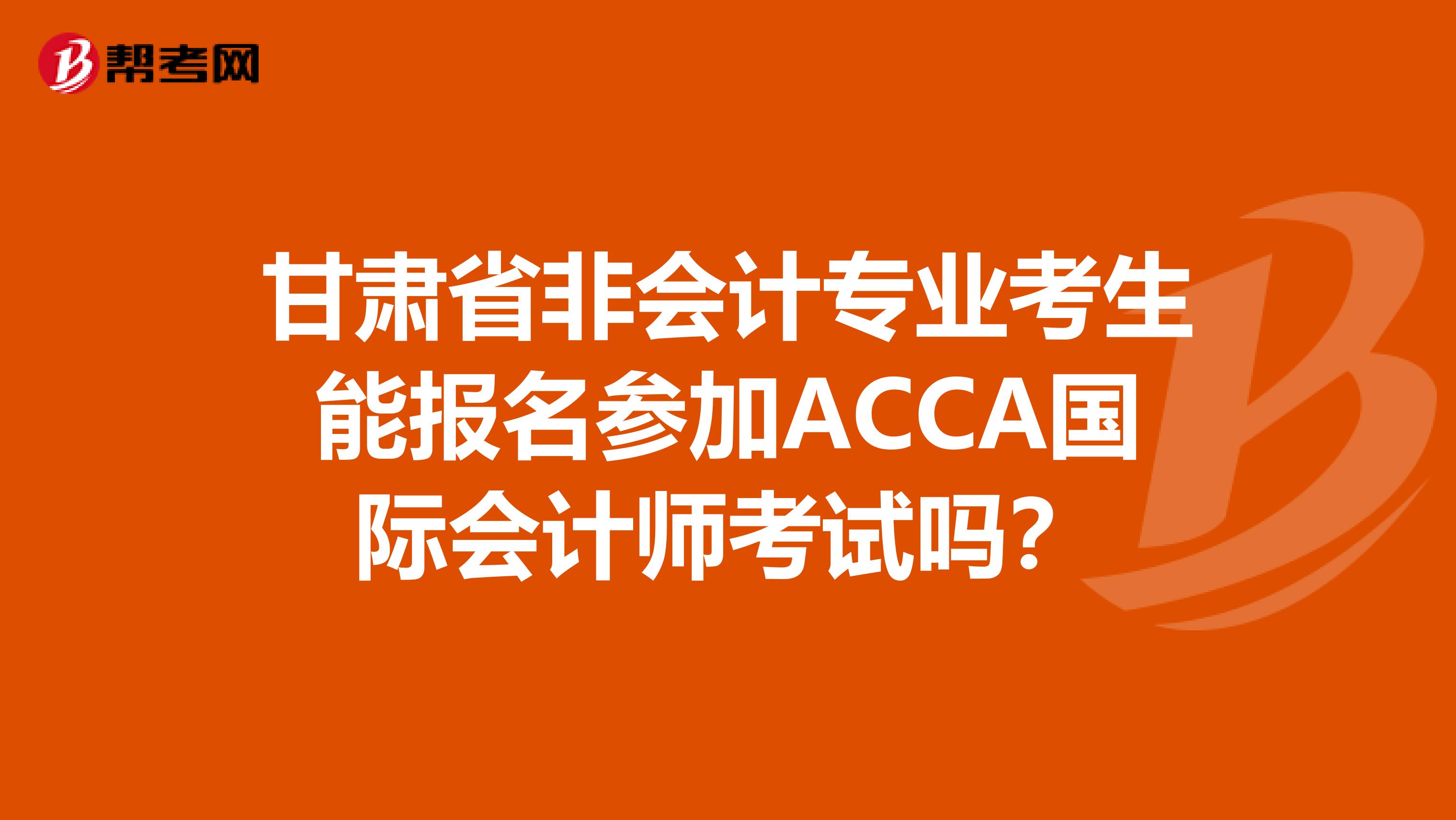 甘肃省非会计专业考生能报名参加ACCA国际会计师考试吗？