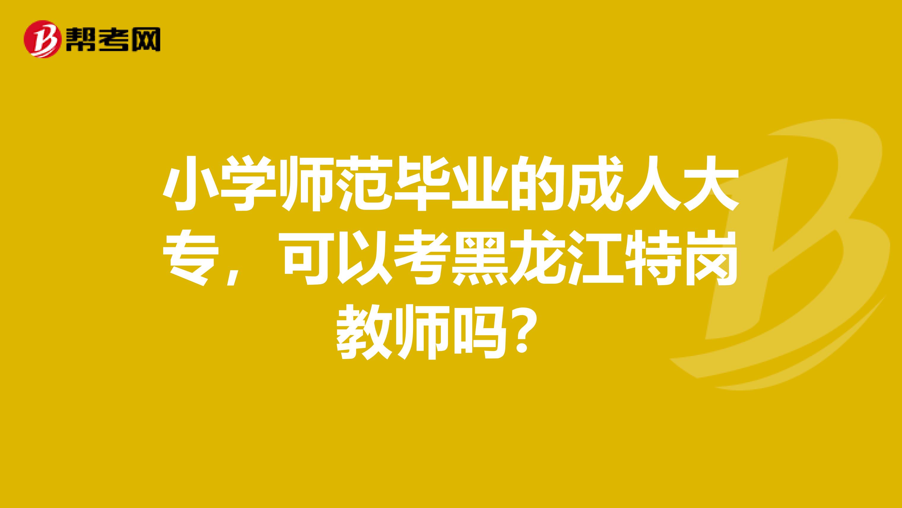 小学师范毕业的成人大专，可以考黑龙江特岗教师吗？