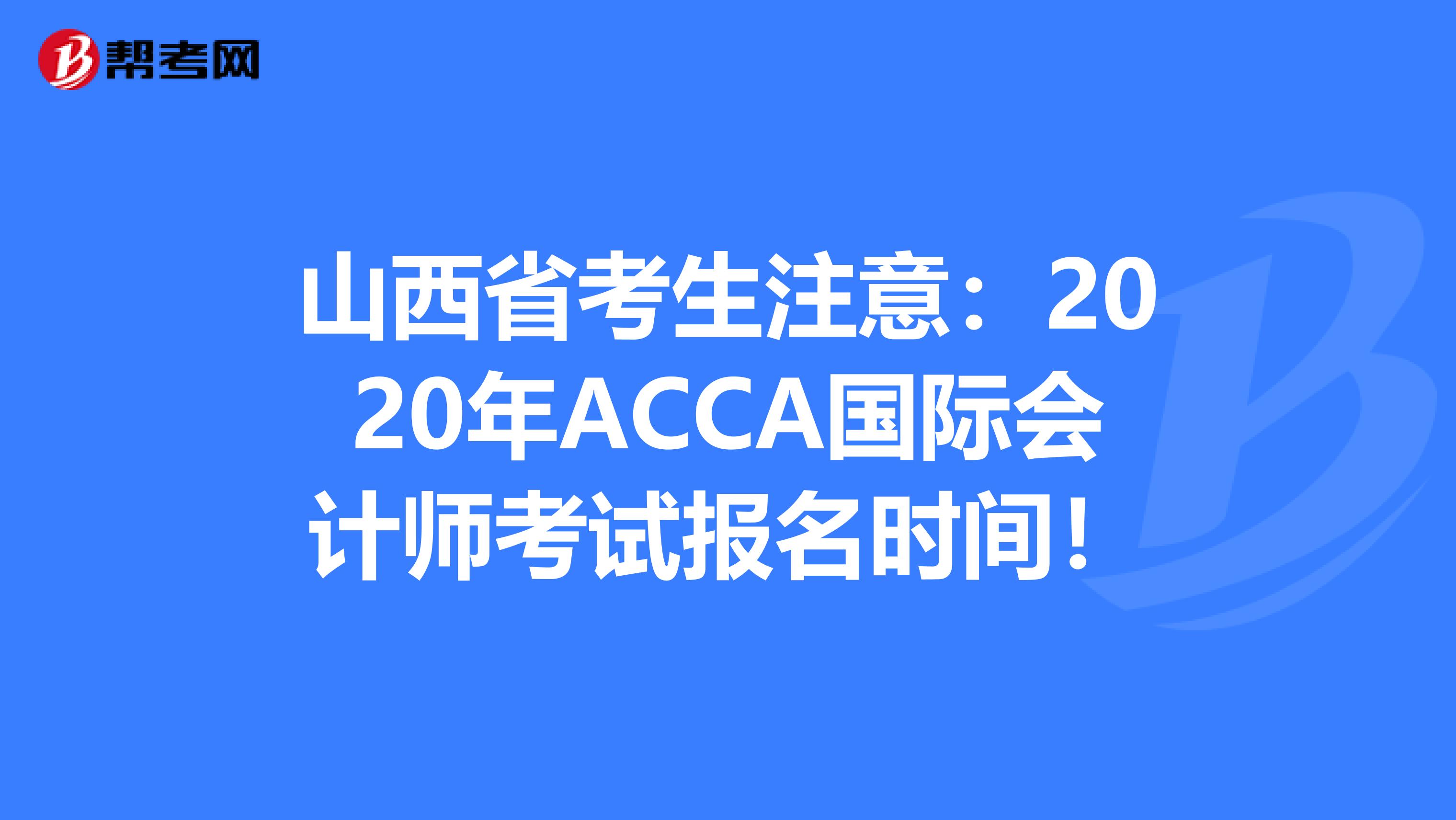 山西省考生注意：2020年ACCA国际会计师考试报名时间！