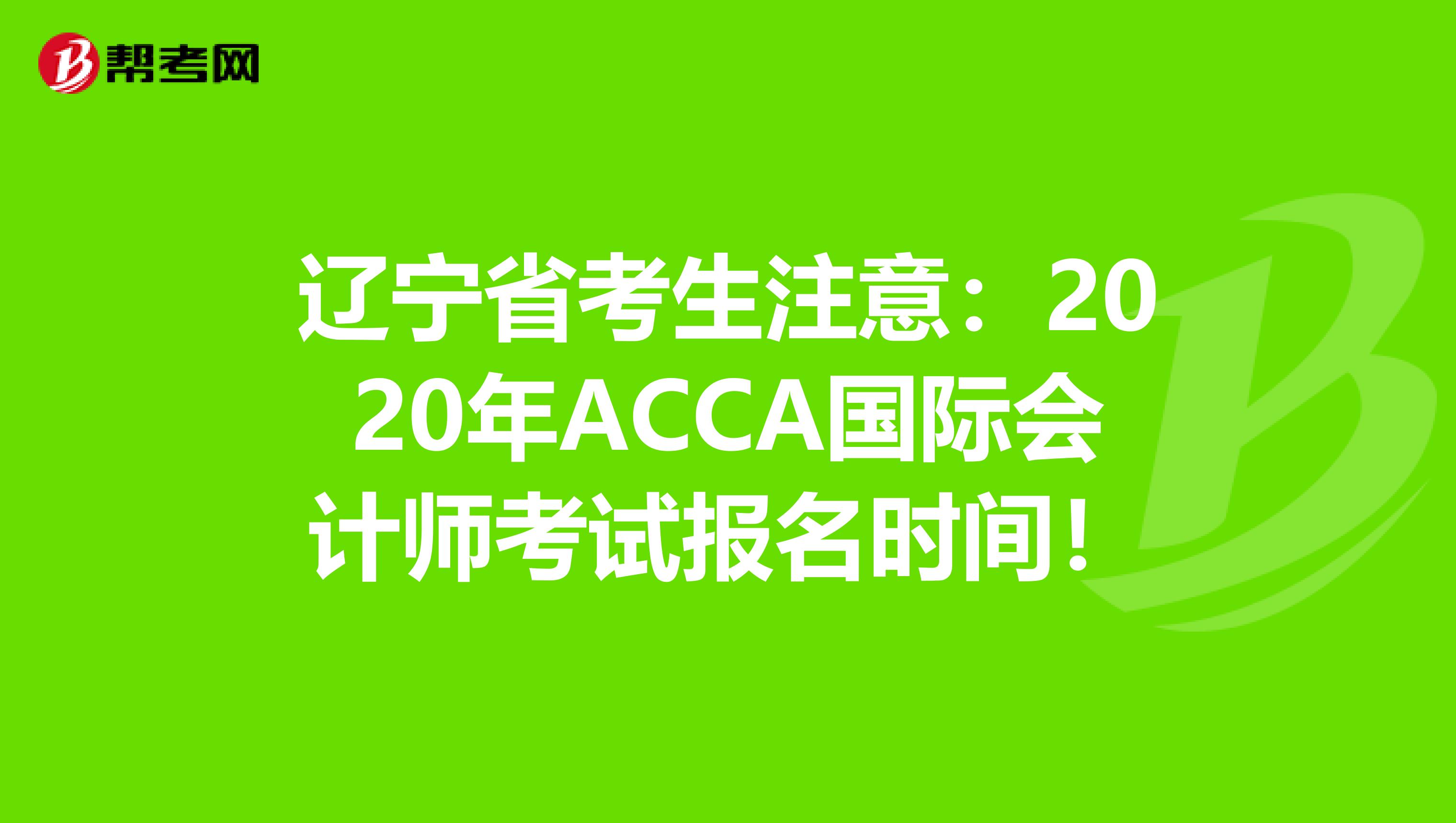 辽宁省考生注意：2020年ACCA国际会计师考试报名时间！