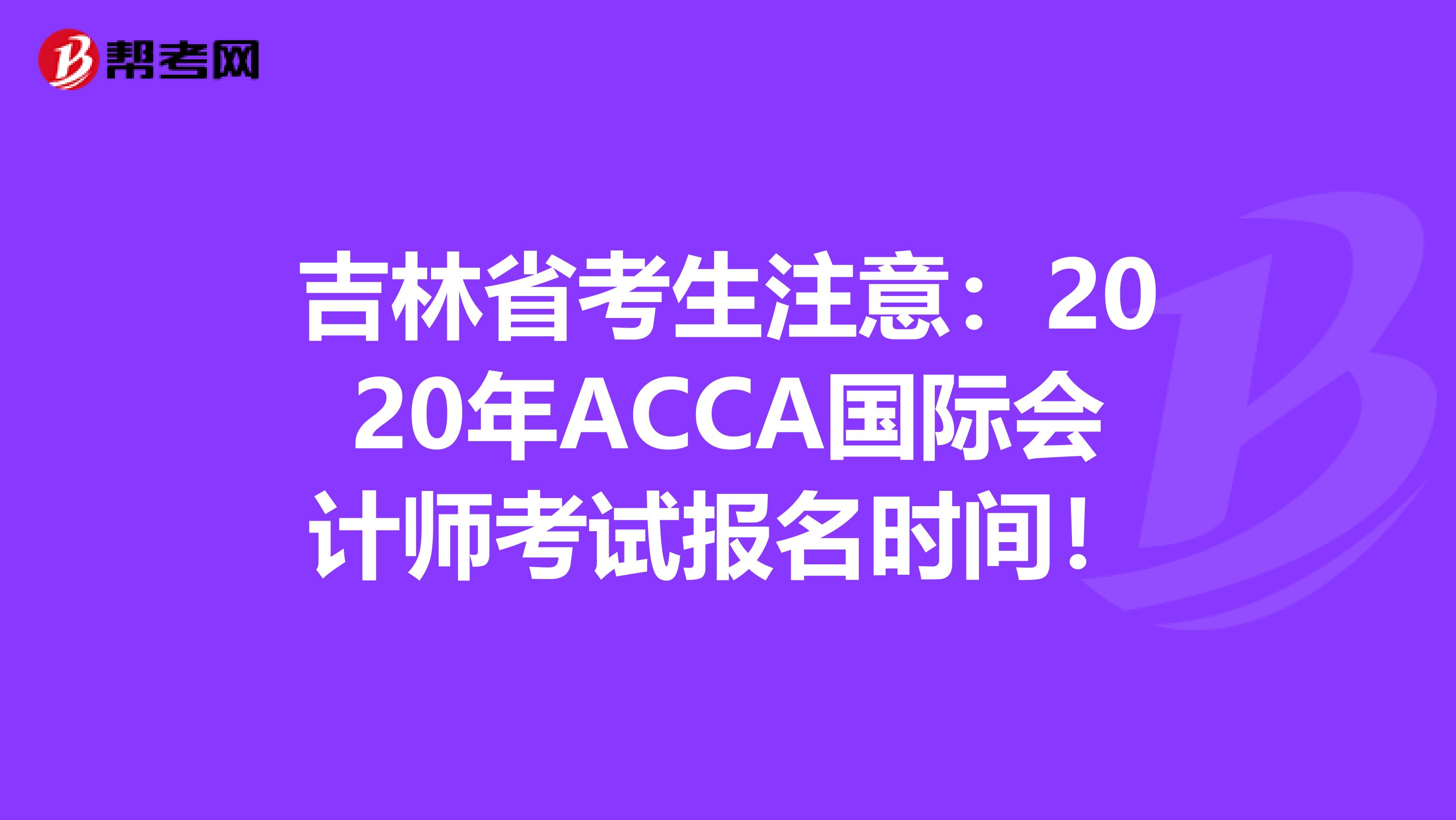 吉林省考生注意：2020年ACCA国际会计师考试报名时间！