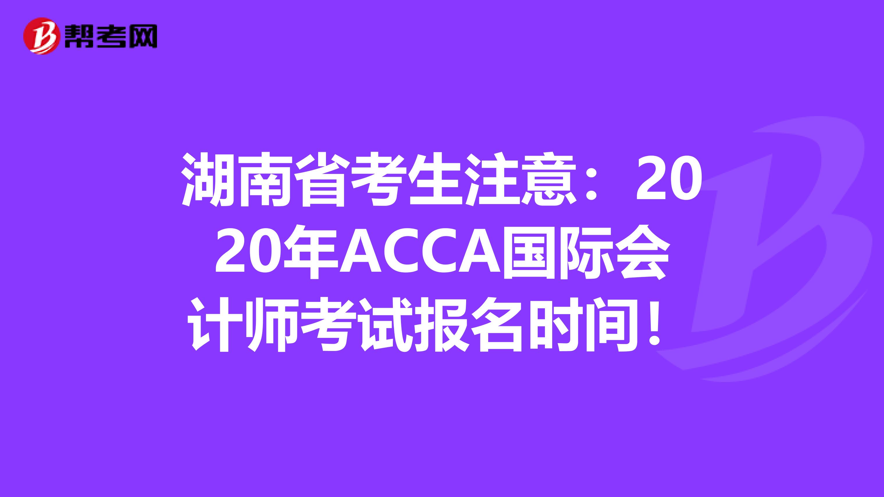 湖南省考生注意:2020年ACCA国际会计师考试报名时间!