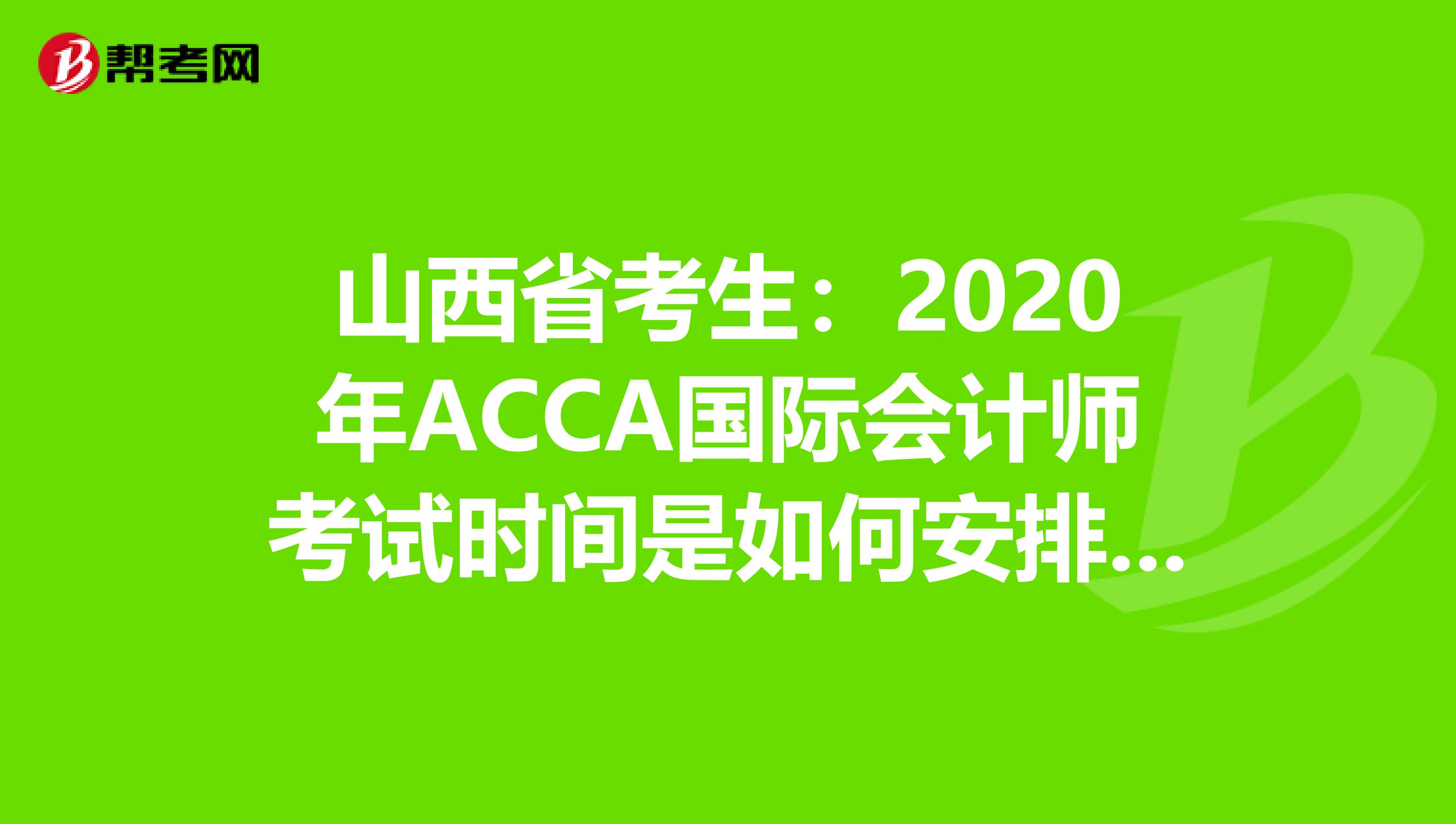 山西省考生：2020年ACCA国际会计师考试时间是如何安排的？