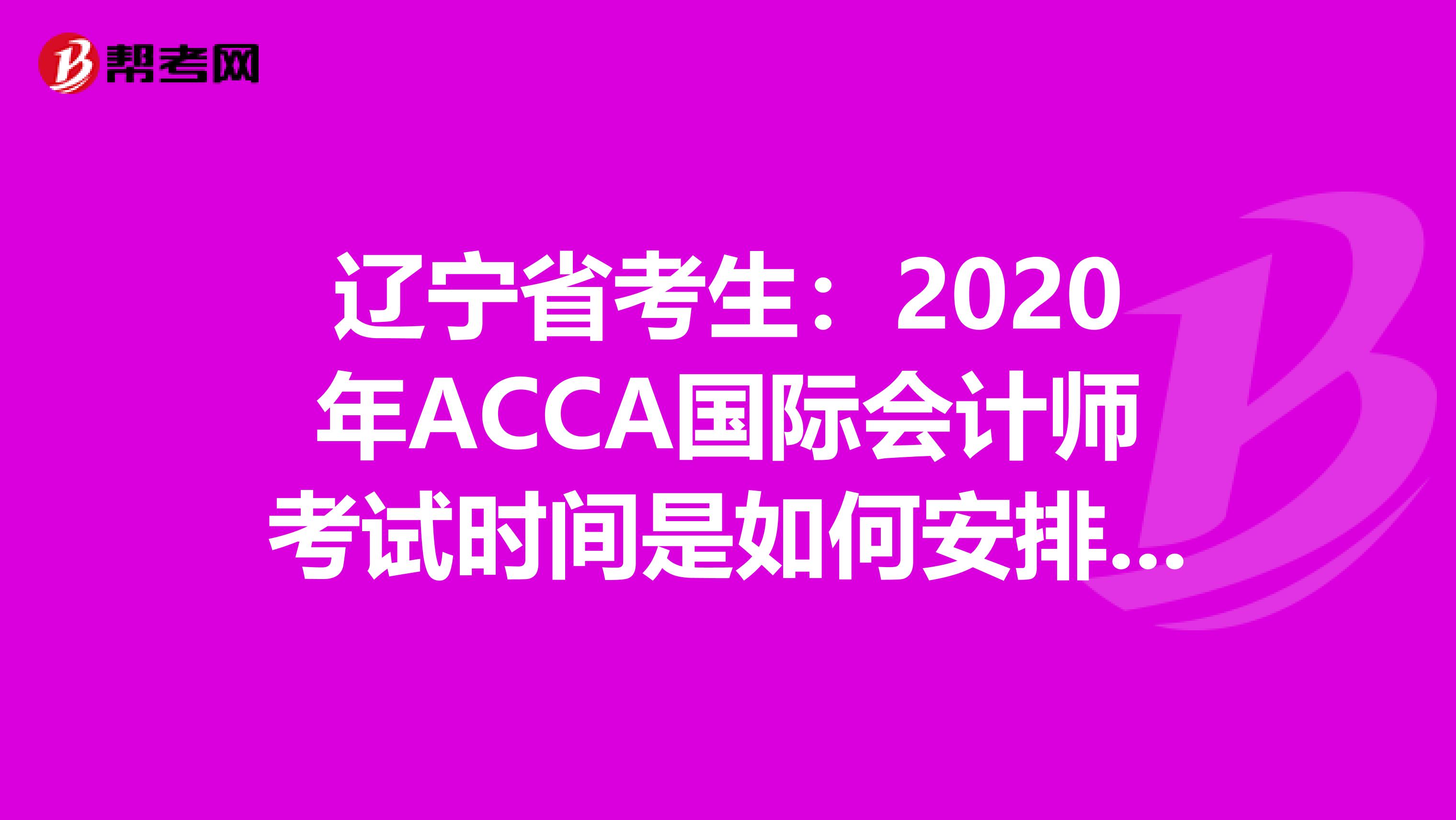 辽宁省考生：2020年ACCA国际会计师考试时间是如何安排的？