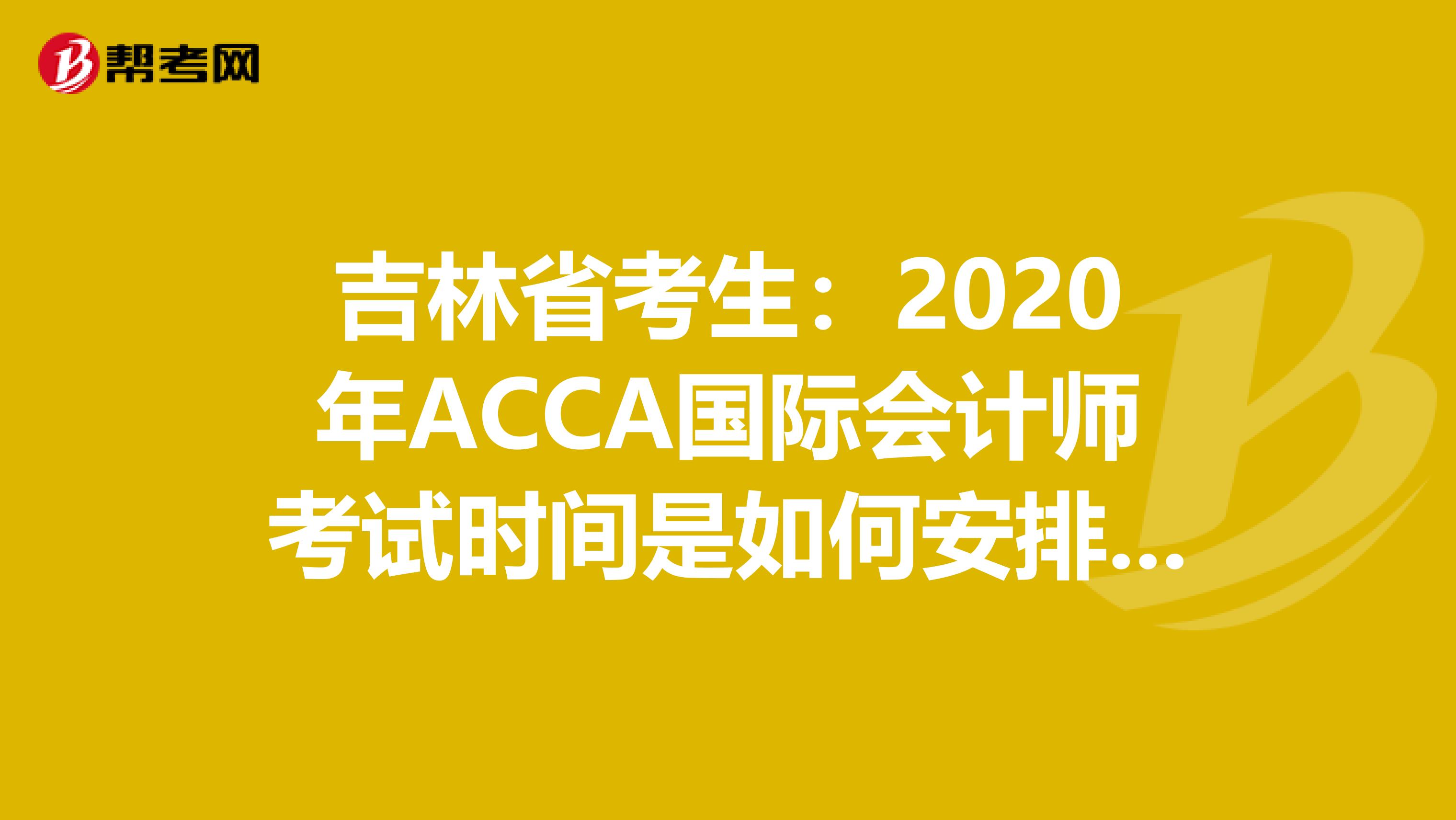 吉林省考生：2020年ACCA国际会计师考试时间是如何安排的？