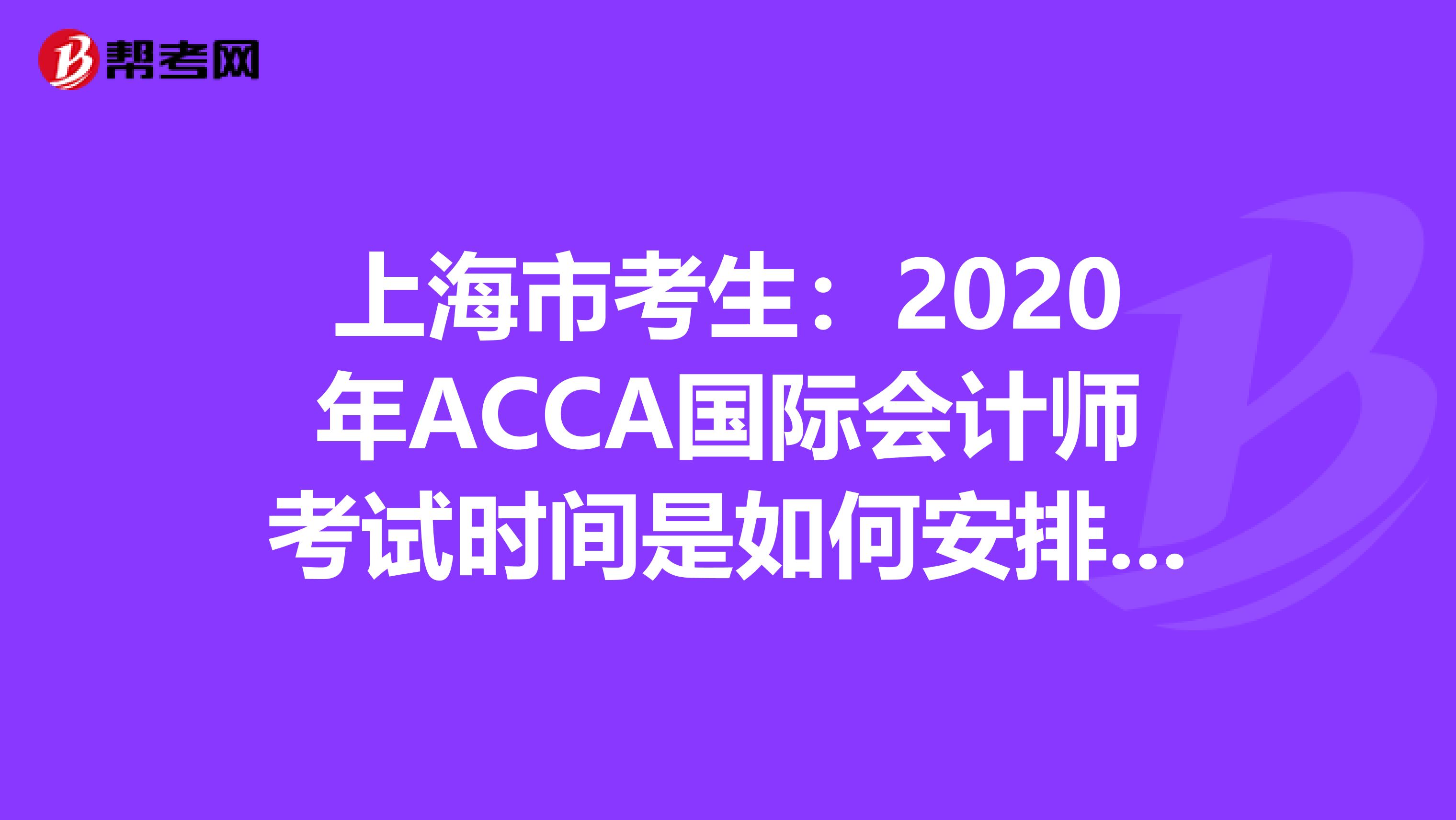 上海市考生：2020年ACCA国际会计师考试时间是如何安排的？