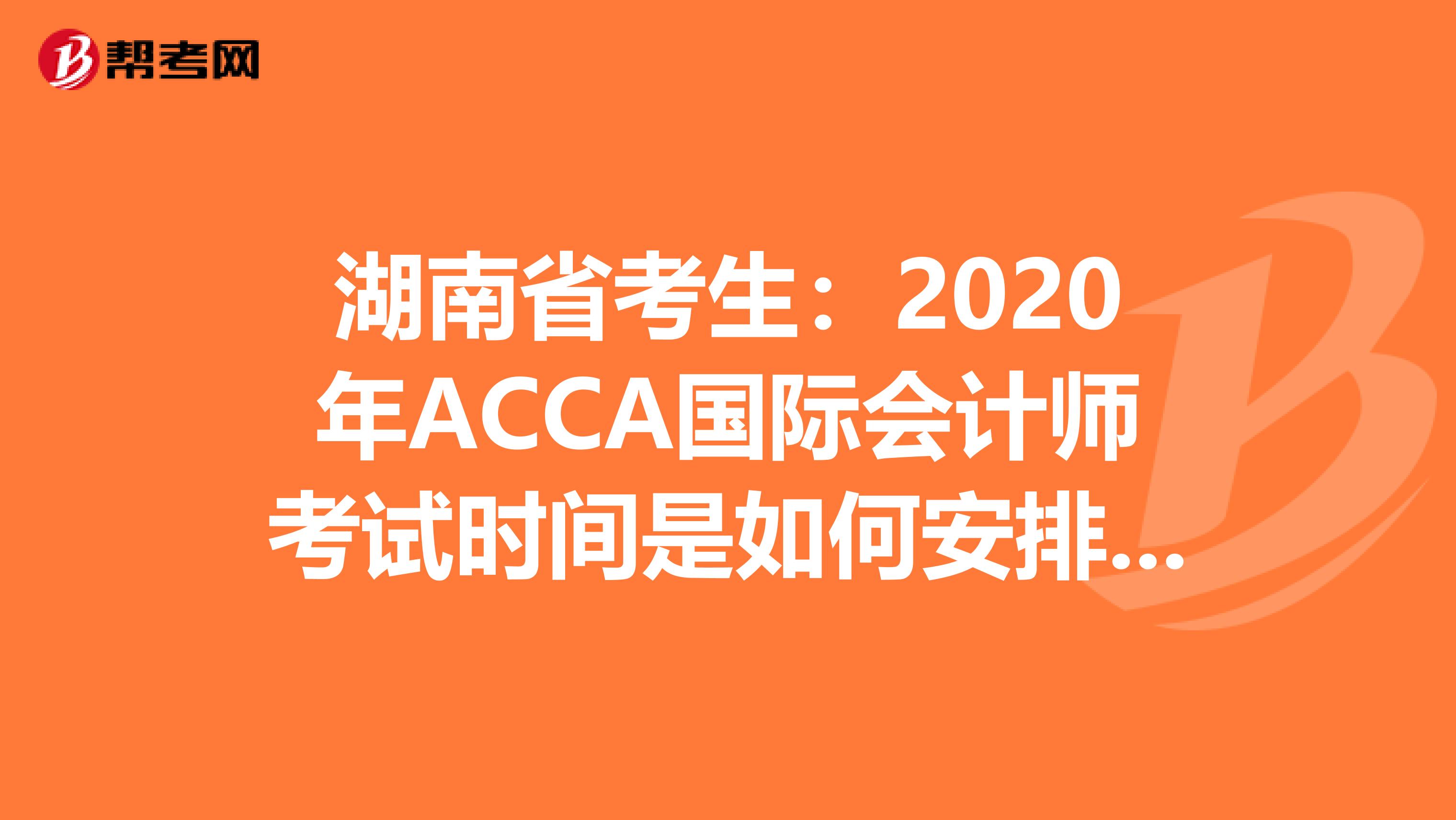 湖南省考生：2020年ACCA国际会计师考试时间是如何安排的？