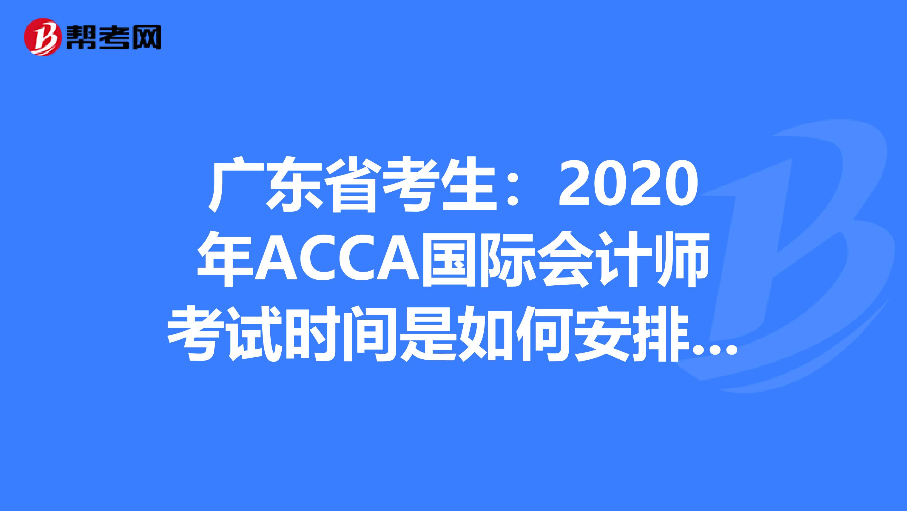 广东省考生：2020年ACCA国际会计师考试时间是如何安排的？