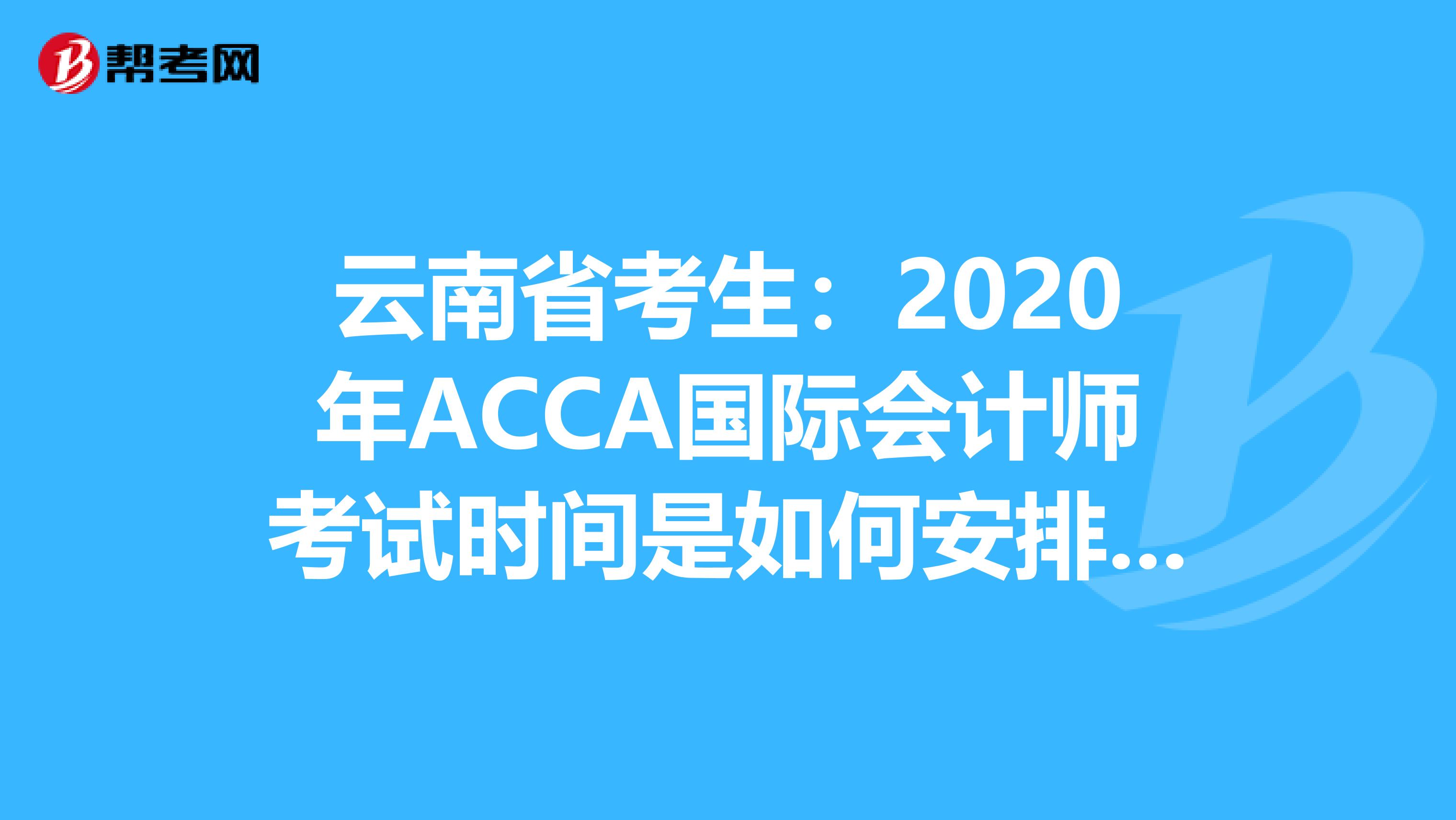 云南省考生：2020年ACCA国际会计师考试时间是如何安排的？