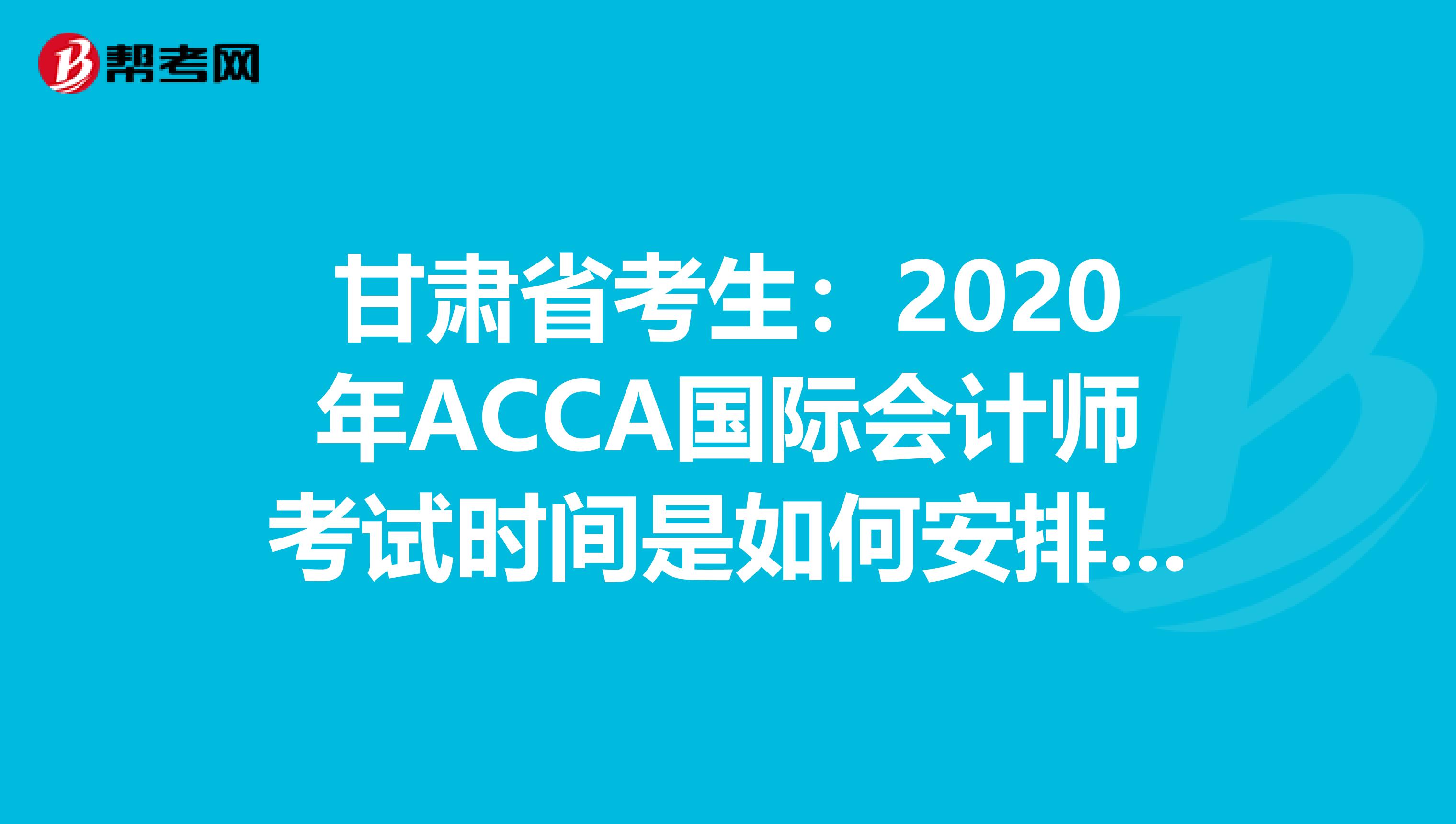 甘肃省考生：2020年ACCA国际会计师考试时间是如何安排的？