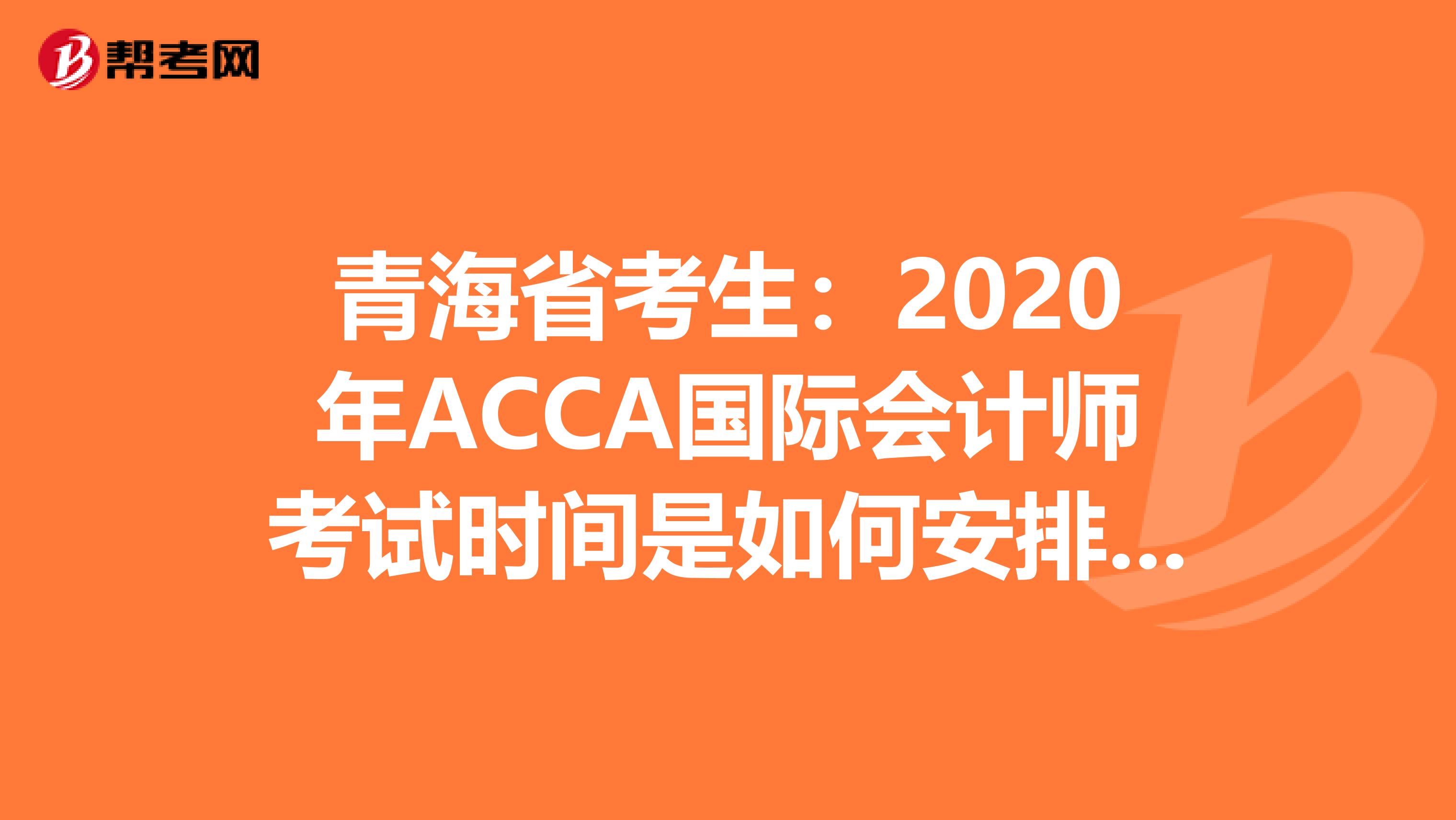 青海省考生：2020年ACCA国际会计师考试时间是如何安排的？