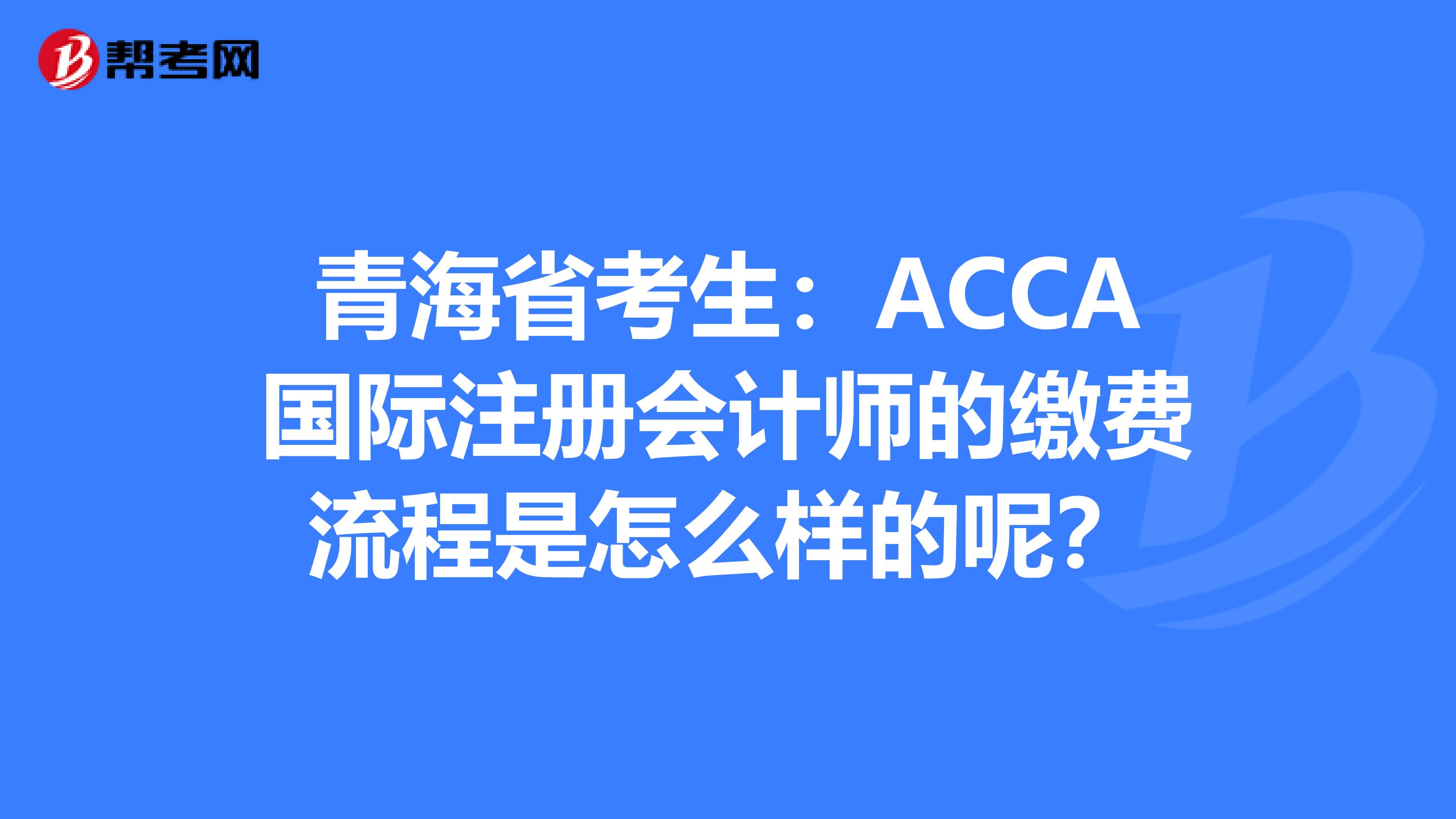 青海省考生:acca國際註冊會計師的繳費流程是怎麼樣的呢?