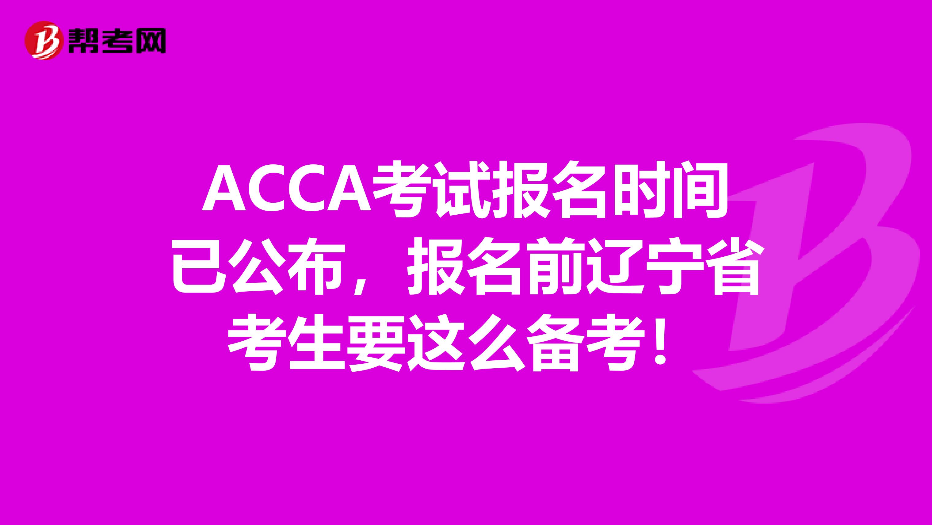 ACCA考试报名时间已公布，报名前辽宁省考生要这么备考！