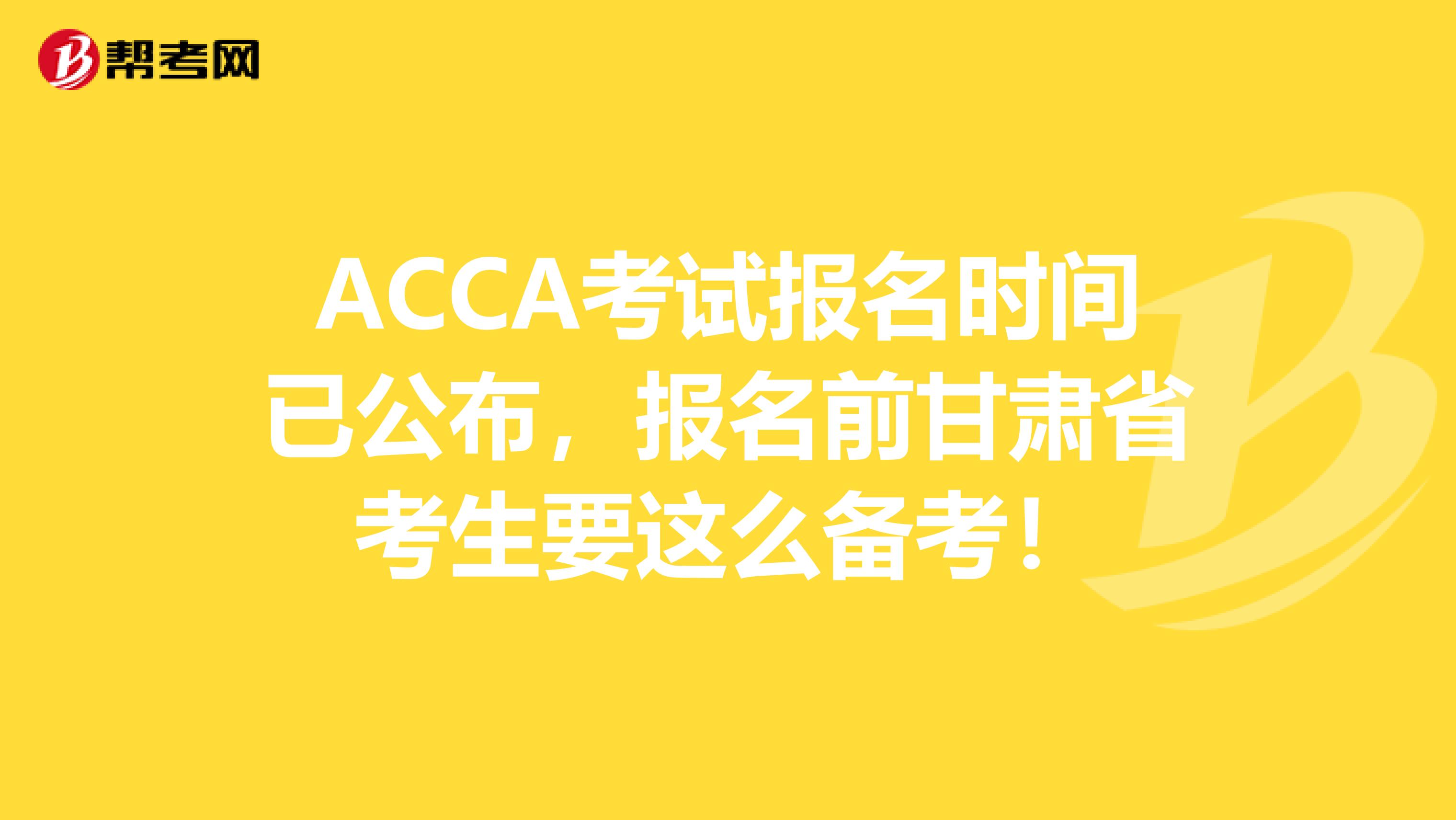 ACCA考试报名时间已公布，报名前甘肃省考生要这么备考！