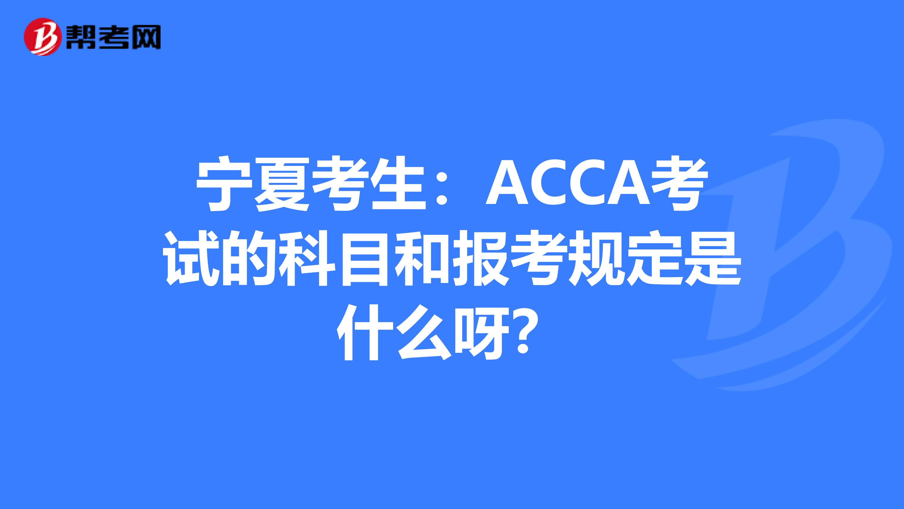 宁夏考生：ACCA考试的科目和报考规定是什么呀？