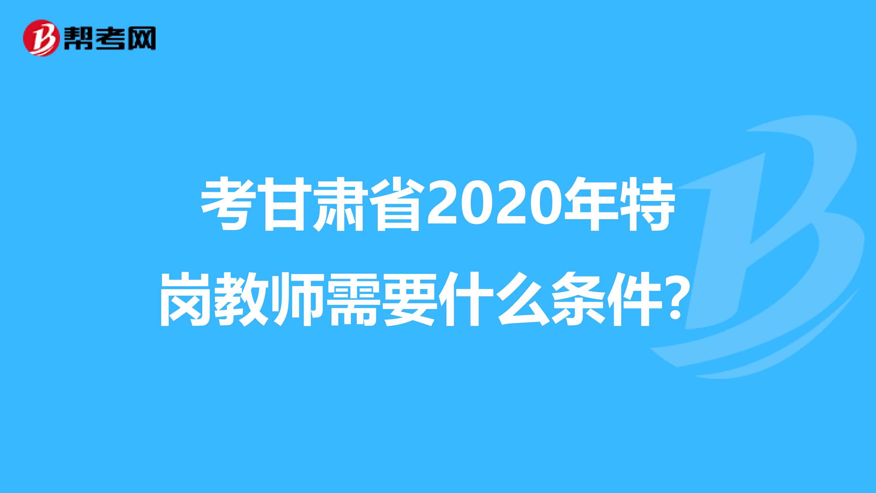 考甘肃省2020年特岗教师需要什么条件？