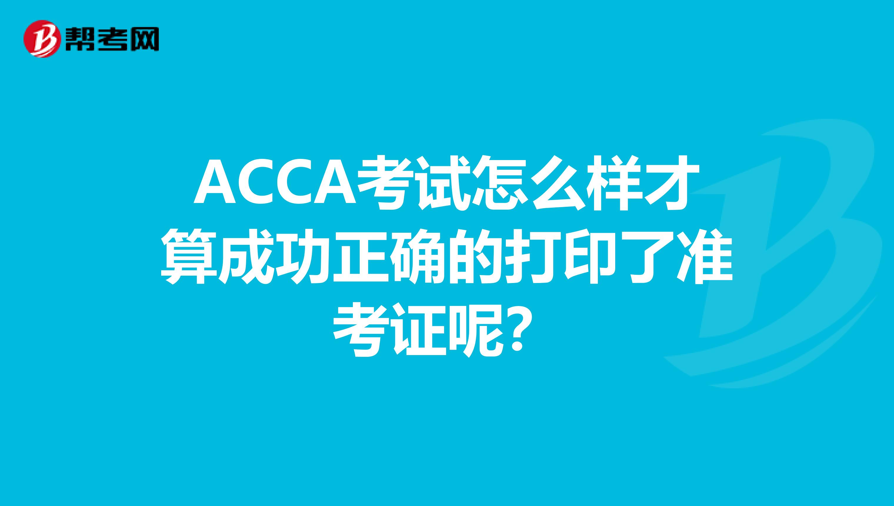 ACCA考试怎么样才算成功正确的打印了准考证呢？