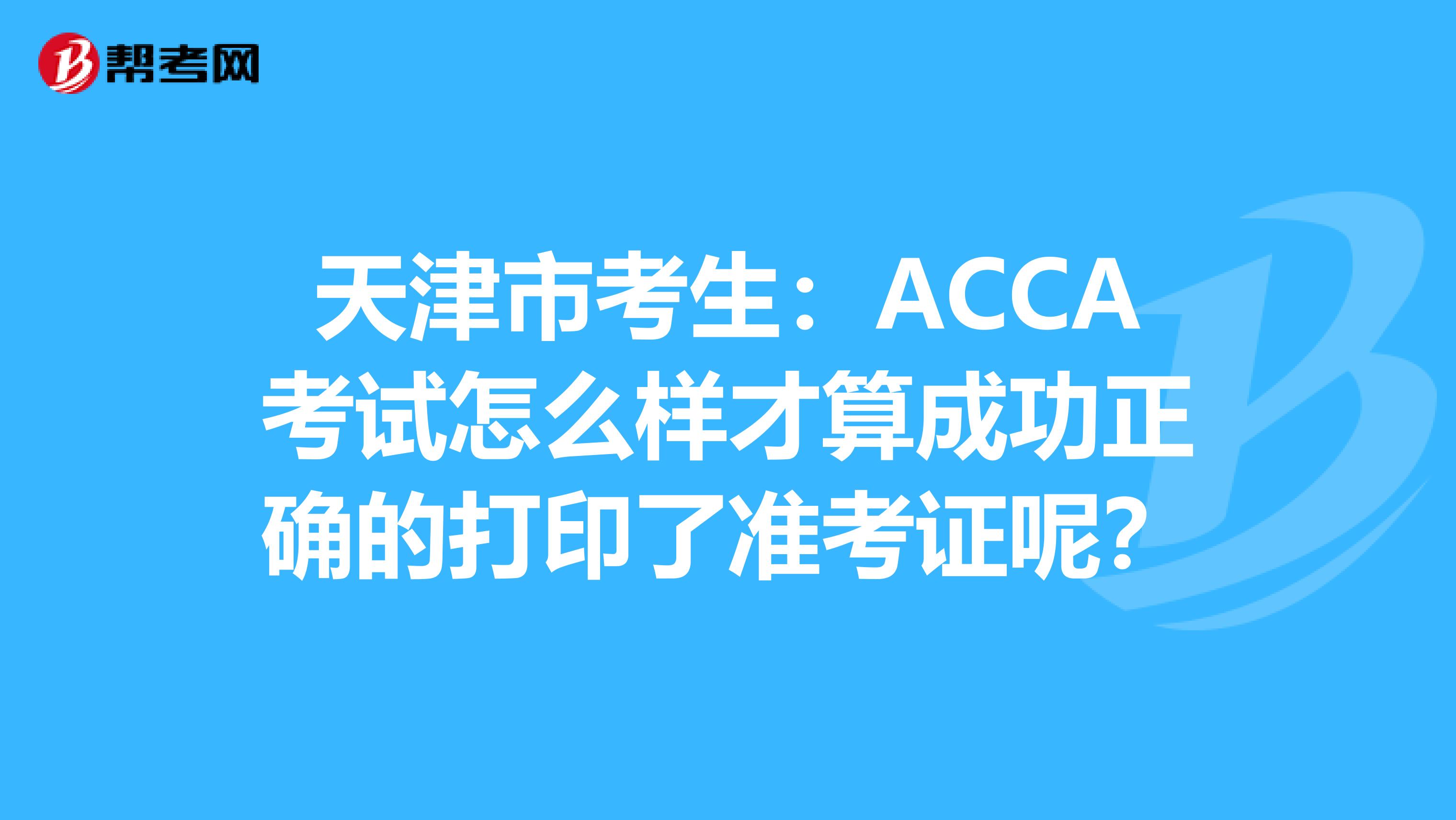 天津市考生:ACCA考试怎么样才算成功正确的打印了准考证呢?