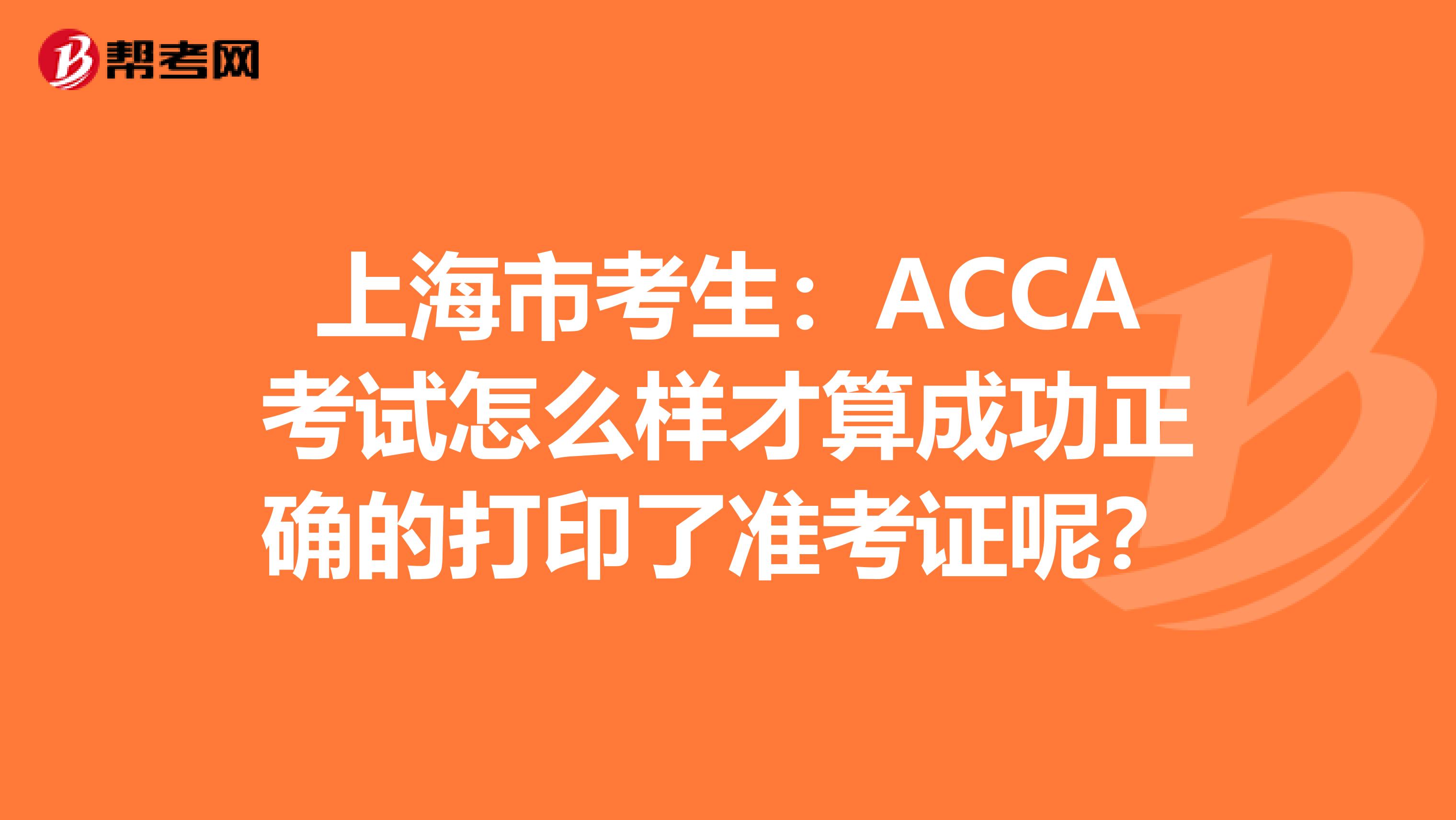 上海市考生：ACCA考试怎么样才算成功正确的打印了准考证呢？